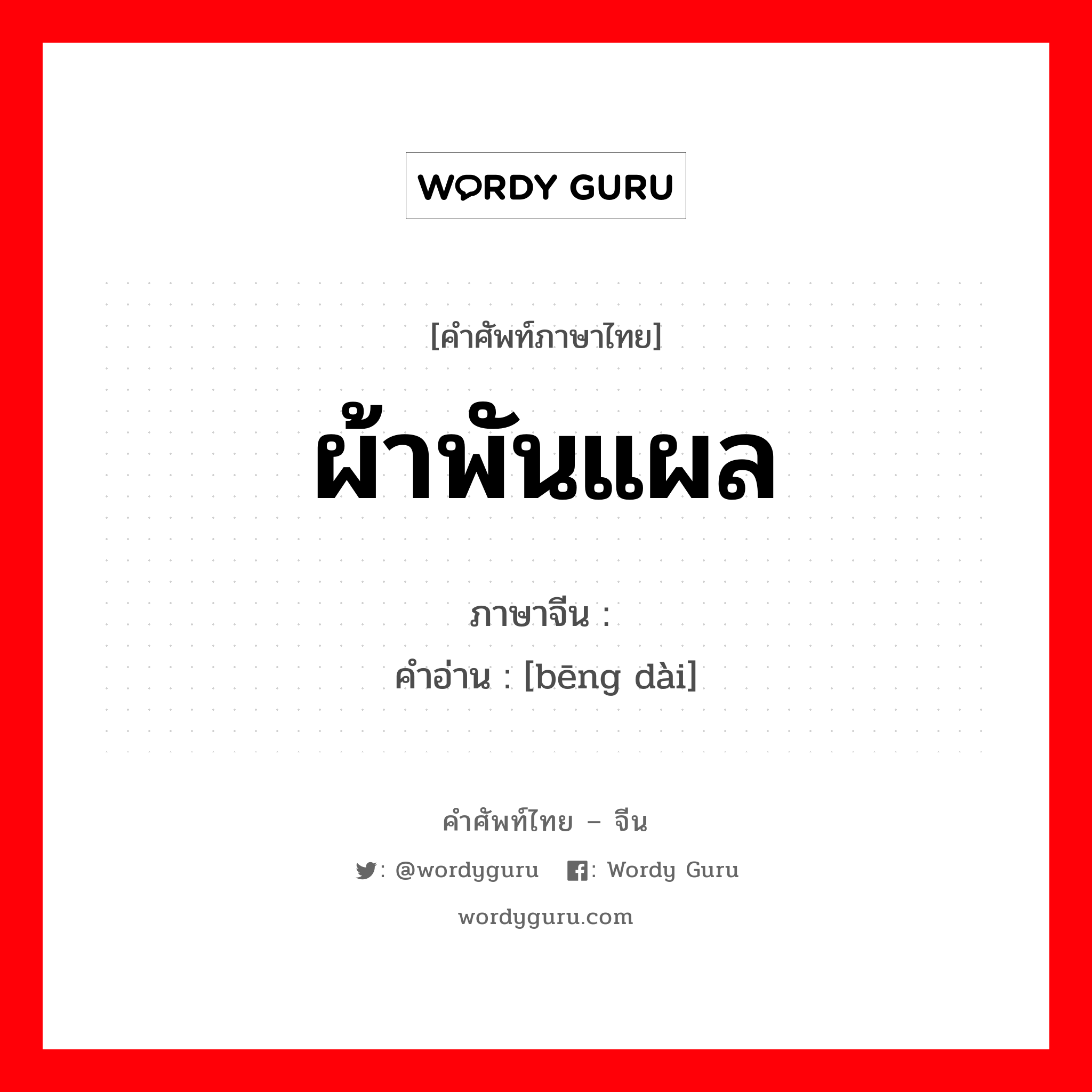 ผ้าพันแผล ภาษาจีนคืออะไร, คำศัพท์ภาษาไทย - จีน ผ้าพันแผล ภาษาจีน 绷带 คำอ่าน [bēng dài]