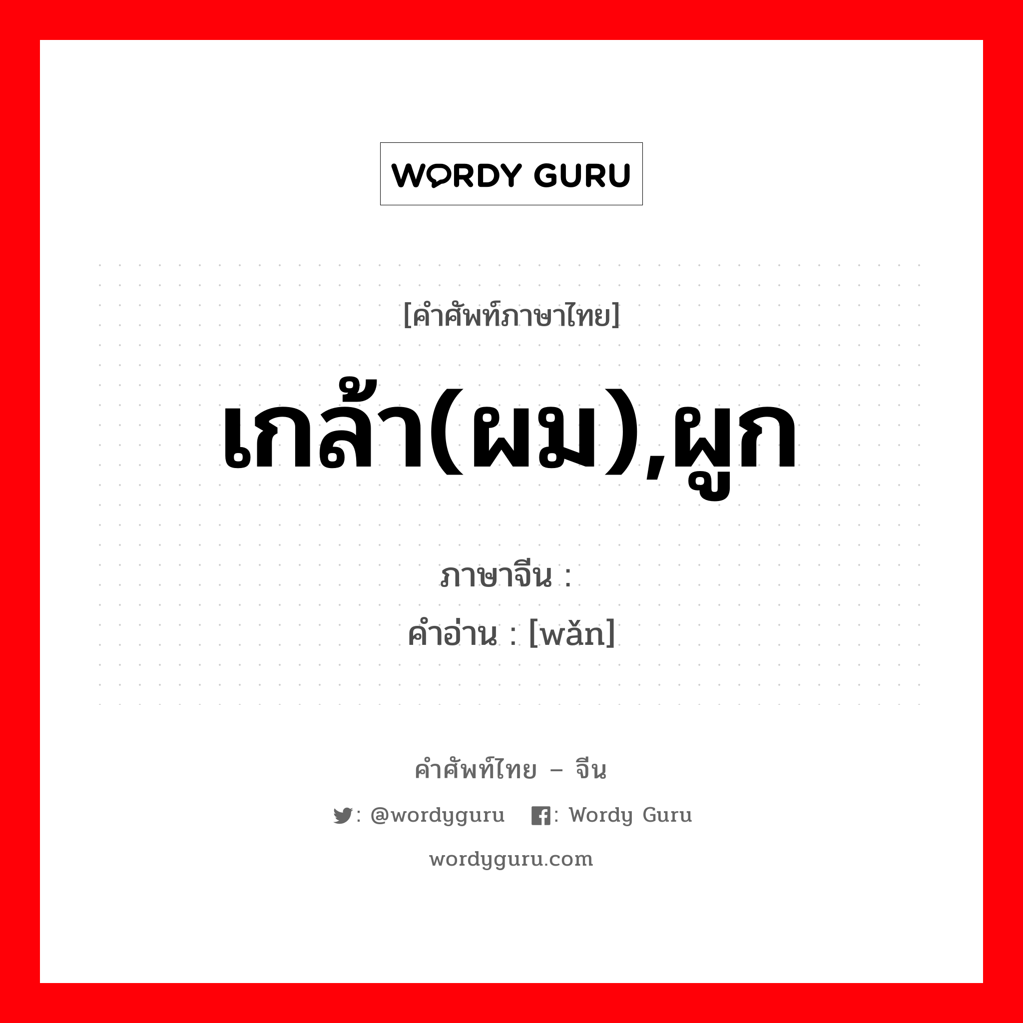 เกล้า(ผม),ผูก ภาษาจีนคืออะไร, คำศัพท์ภาษาไทย - จีน เกล้า(ผม),ผูก ภาษาจีน 绾 คำอ่าน [wǎn]