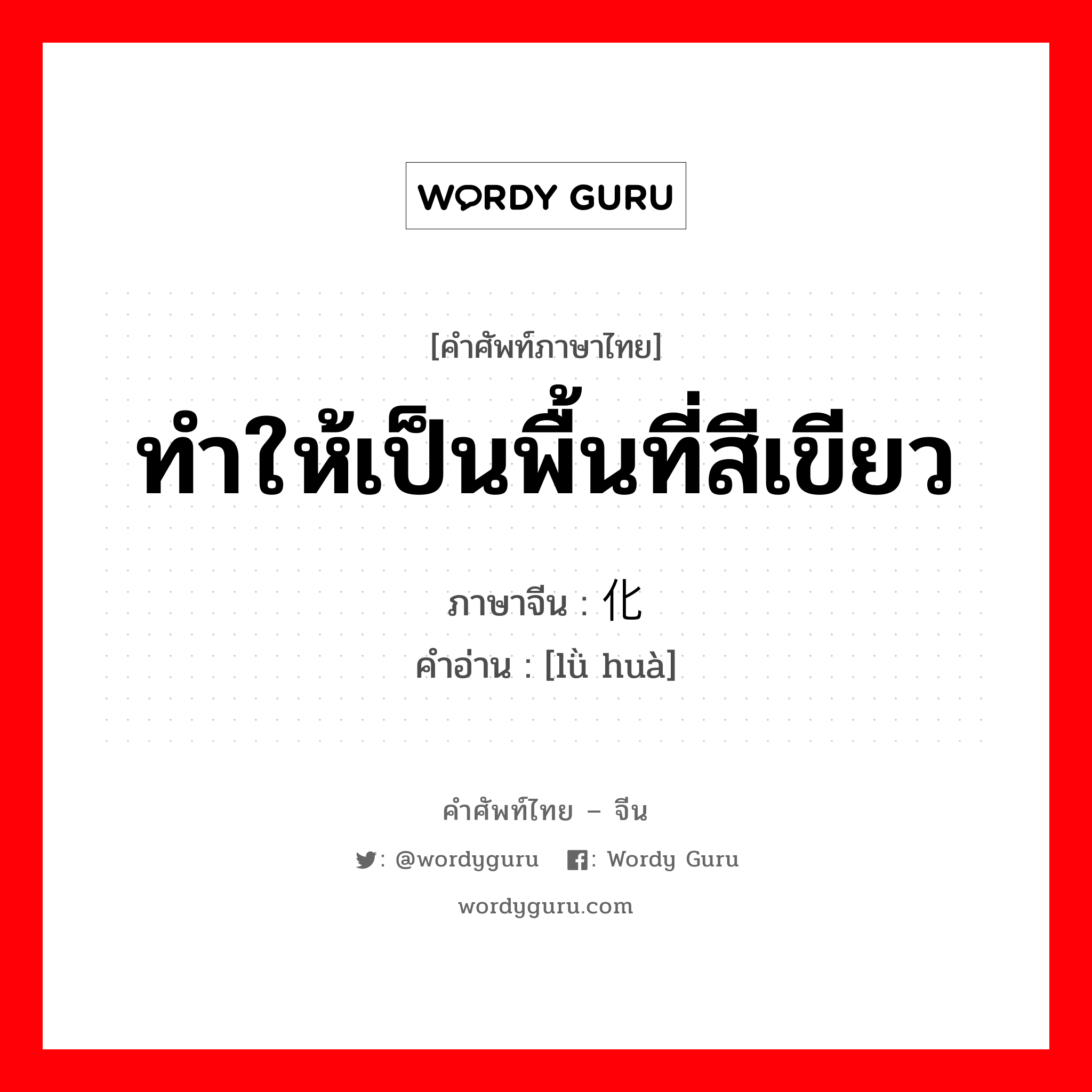 ทำให้เป็นพื้นที่สีเขียว ภาษาจีนคืออะไร, คำศัพท์ภาษาไทย - จีน ทำให้เป็นพื้นที่สีเขียว ภาษาจีน 绿化 คำอ่าน [lǜ huà]