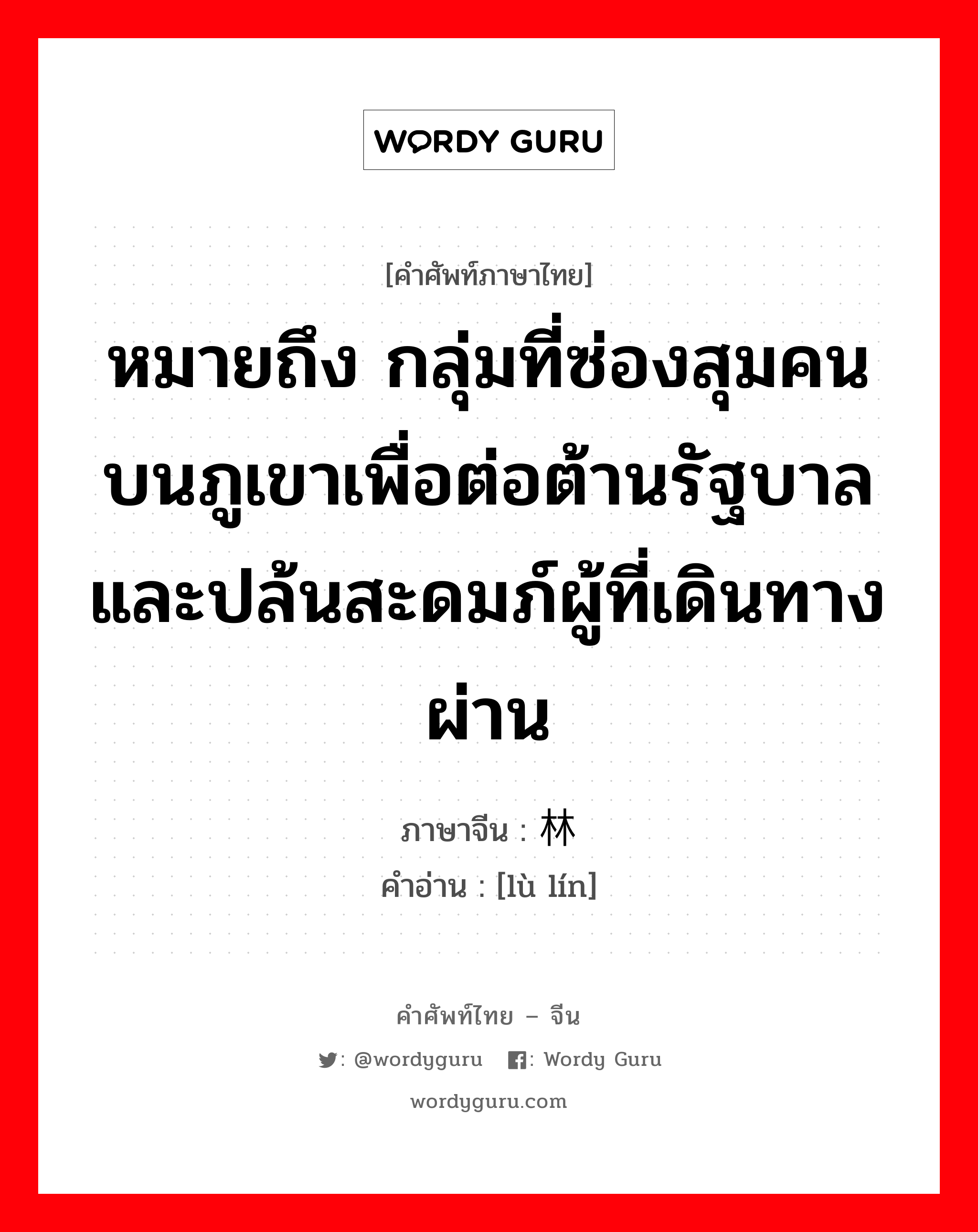 หมายถึง กลุ่มที่ซ่องสุมคนบนภูเขาเพื่อต่อต้านรัฐบาลและปล้นสะดมภ์ผู้ที่เดินทางผ่าน ภาษาจีนคืออะไร, คำศัพท์ภาษาไทย - จีน หมายถึง กลุ่มที่ซ่องสุมคนบนภูเขาเพื่อต่อต้านรัฐบาลและปล้นสะดมภ์ผู้ที่เดินทางผ่าน ภาษาจีน 绿林 คำอ่าน [lù lín]