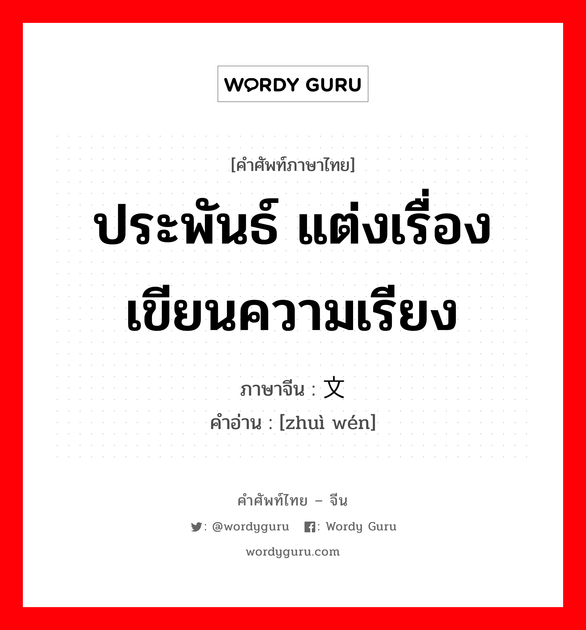 ประพันธ์ แต่งเรื่อง เขียนความเรียง ภาษาจีนคืออะไร, คำศัพท์ภาษาไทย - จีน ประพันธ์ แต่งเรื่อง เขียนความเรียง ภาษาจีน 缀文 คำอ่าน [zhuì wén]