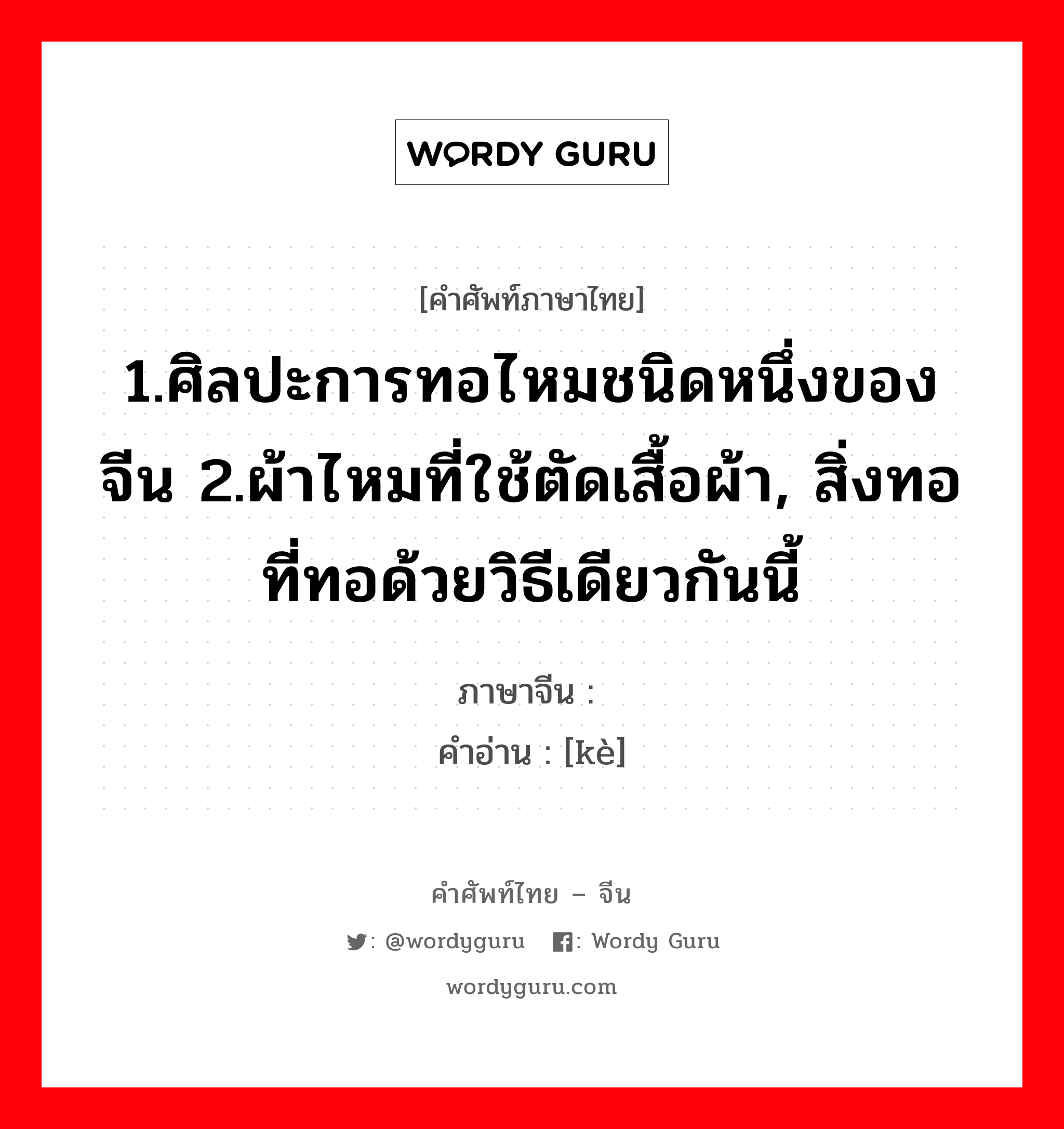 1.ศิลปะการทอไหมชนิดหนึ่งของจีน 2.ผ้าไหมที่ใช้ตัดเสื้อผ้า, สิ่งทอที่ทอด้วยวิธีเดียวกันนี้ ภาษาจีนคืออะไร, คำศัพท์ภาษาไทย - จีน 1.ศิลปะการทอไหมชนิดหนึ่งของจีน 2.ผ้าไหมที่ใช้ตัดเสื้อผ้า, สิ่งทอที่ทอด้วยวิธีเดียวกันนี้ ภาษาจีน 缂 คำอ่าน [kè]