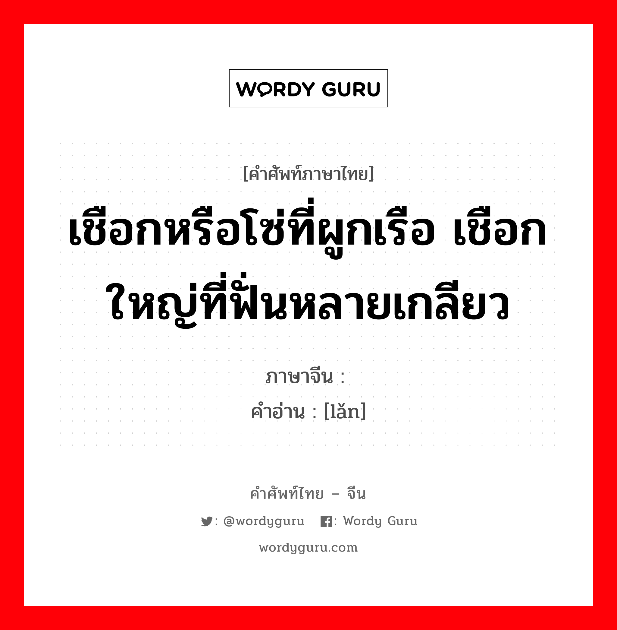 เชือกหรือโซ่ที่ผูกเรือ เชือกใหญ่ที่ฟั่นหลายเกลียว ภาษาจีนคืออะไร, คำศัพท์ภาษาไทย - จีน เชือกหรือโซ่ที่ผูกเรือ เชือกใหญ่ที่ฟั่นหลายเกลียว ภาษาจีน 缆 คำอ่าน [lǎn]