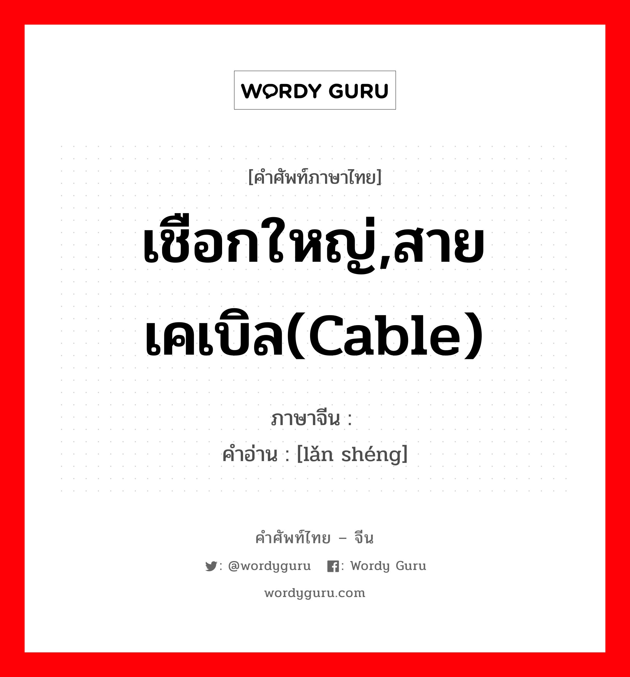 เชือกใหญ่,สายเคเบิล(cable) ภาษาจีนคืออะไร, คำศัพท์ภาษาไทย - จีน เชือกใหญ่,สายเคเบิล(cable) ภาษาจีน 缆绳 คำอ่าน [lǎn shéng]