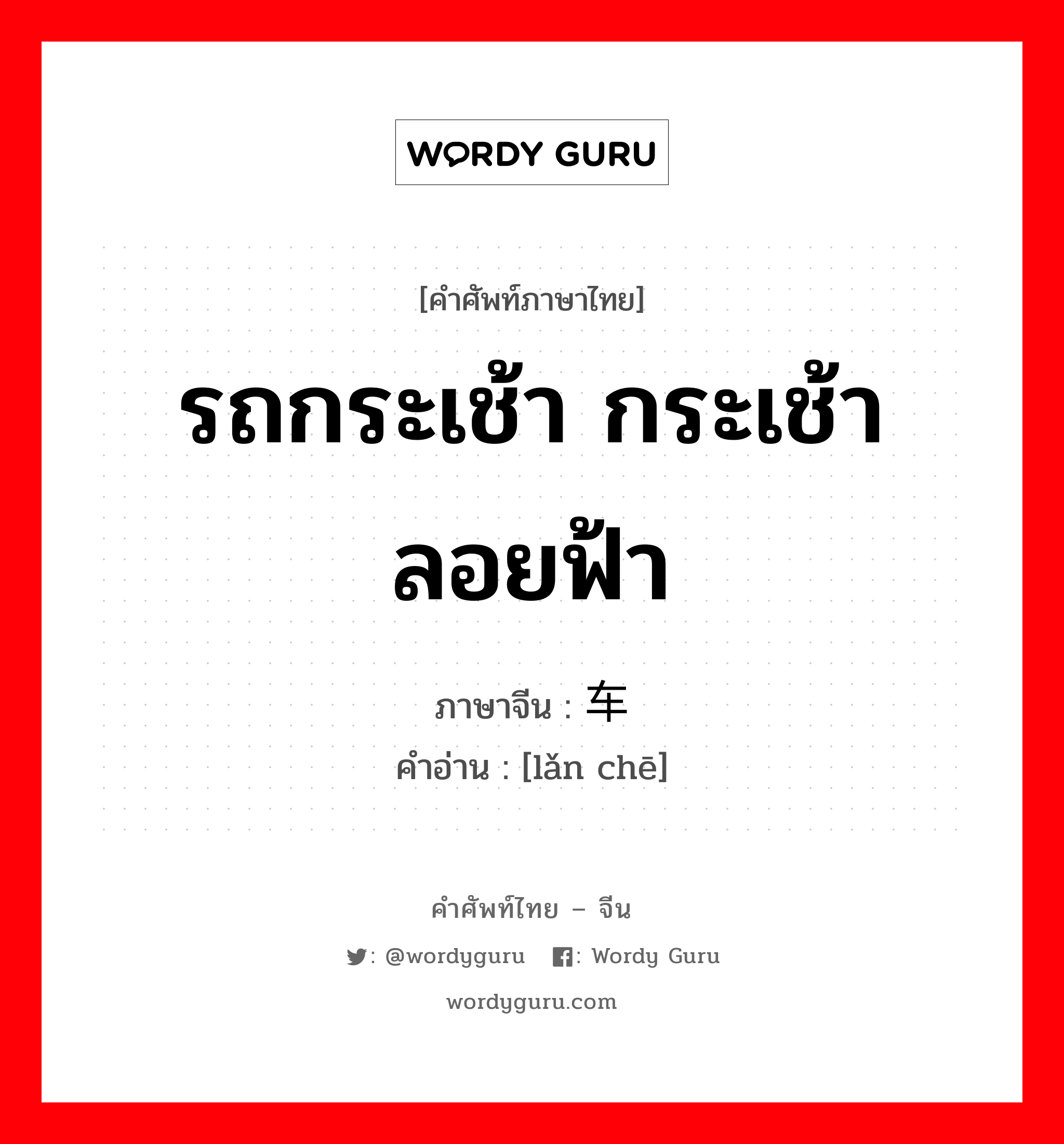 รถกระเช้า กระเช้าลอยฟ้า ภาษาจีนคืออะไร, คำศัพท์ภาษาไทย - จีน รถกระเช้า กระเช้าลอยฟ้า ภาษาจีน 缆车 คำอ่าน [lǎn chē]