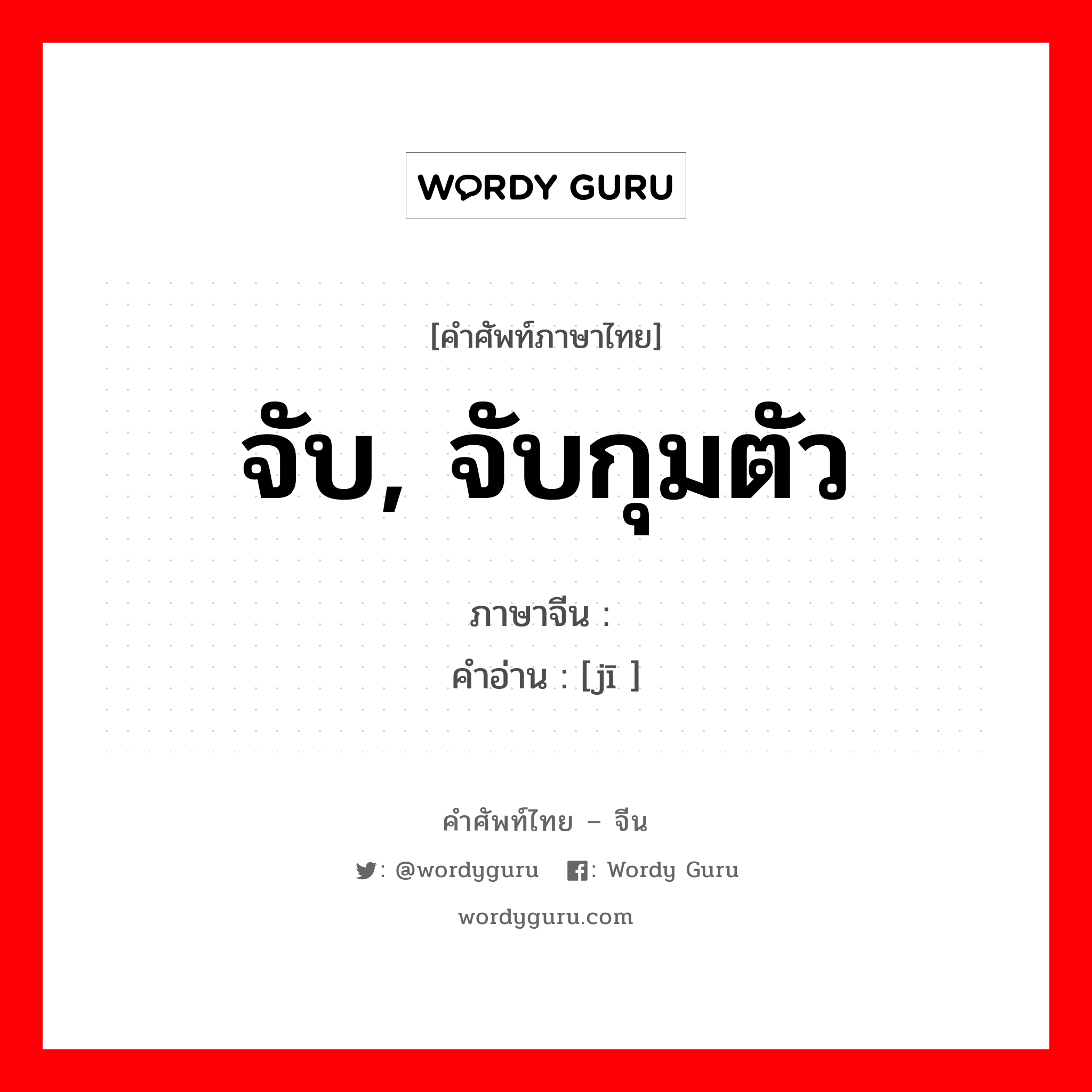 จับ, จับกุมตัว ภาษาจีนคืออะไร, คำศัพท์ภาษาไทย - จีน จับ, จับกุมตัว ภาษาจีน 缉 คำอ่าน [jī ]