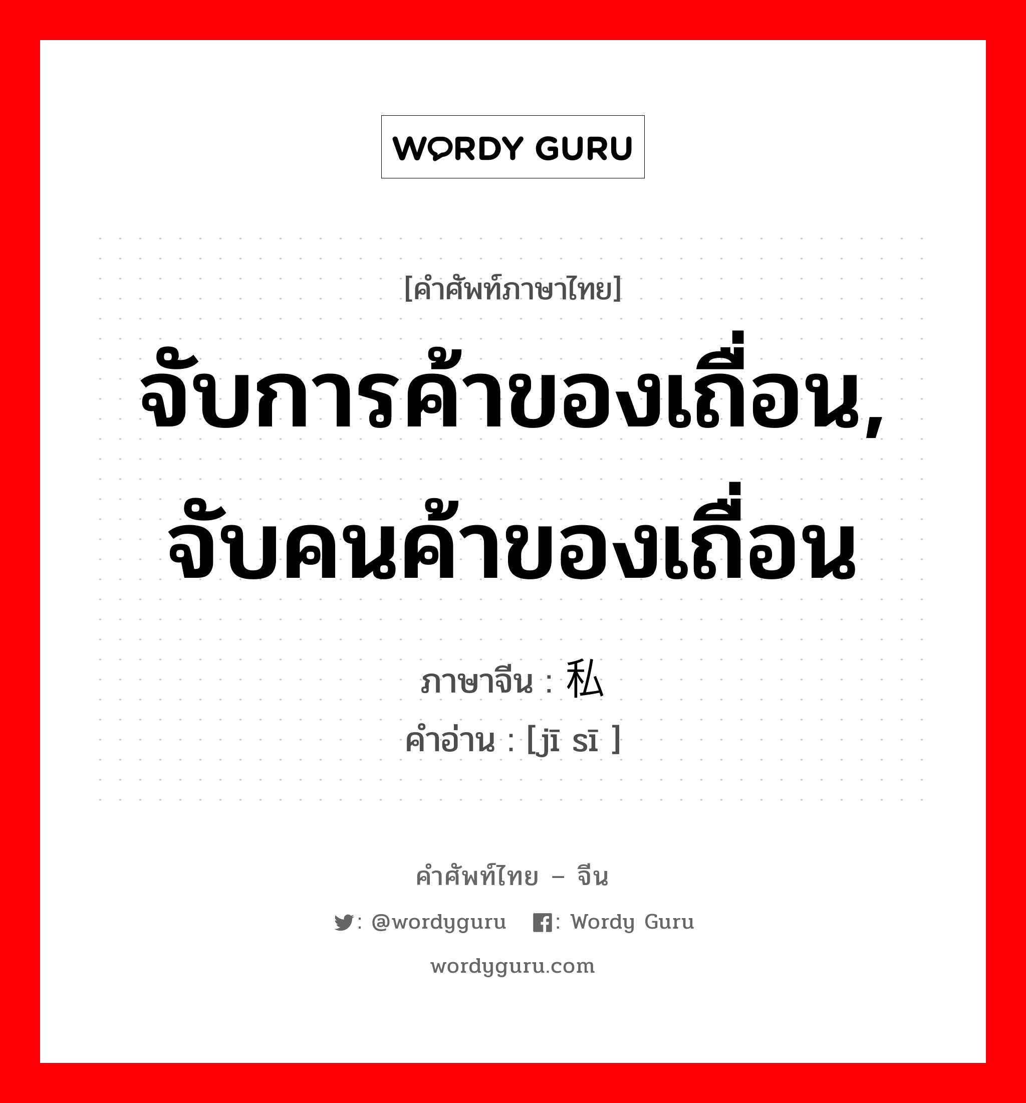 จับการค้าของเถื่อน, จับคนค้าของเถื่อน ภาษาจีนคืออะไร, คำศัพท์ภาษาไทย - จีน จับการค้าของเถื่อน, จับคนค้าของเถื่อน ภาษาจีน 缉私 คำอ่าน [jī sī ]