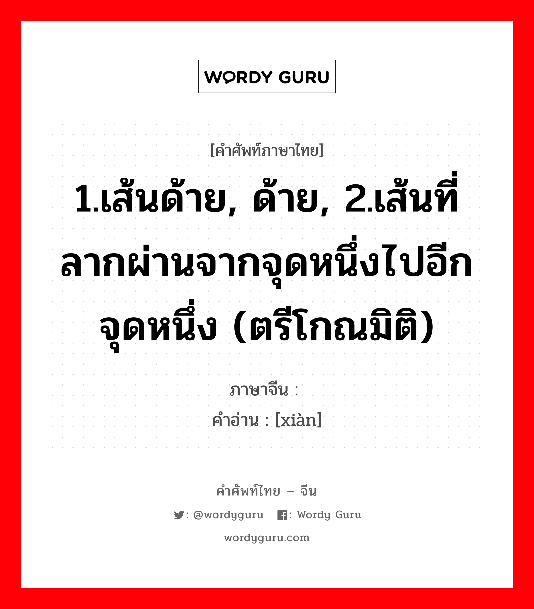 1.เส้นด้าย, ด้าย, 2.เส้นที่ลากผ่านจากจุดหนึ่งไปอีกจุดหนึ่ง (ตรีโกณมิติ) ภาษาจีนคืออะไร, คำศัพท์ภาษาไทย - จีน 1.เส้นด้าย, ด้าย, 2.เส้นที่ลากผ่านจากจุดหนึ่งไปอีกจุดหนึ่ง (ตรีโกณมิติ) ภาษาจีน 缐 คำอ่าน [xiàn]