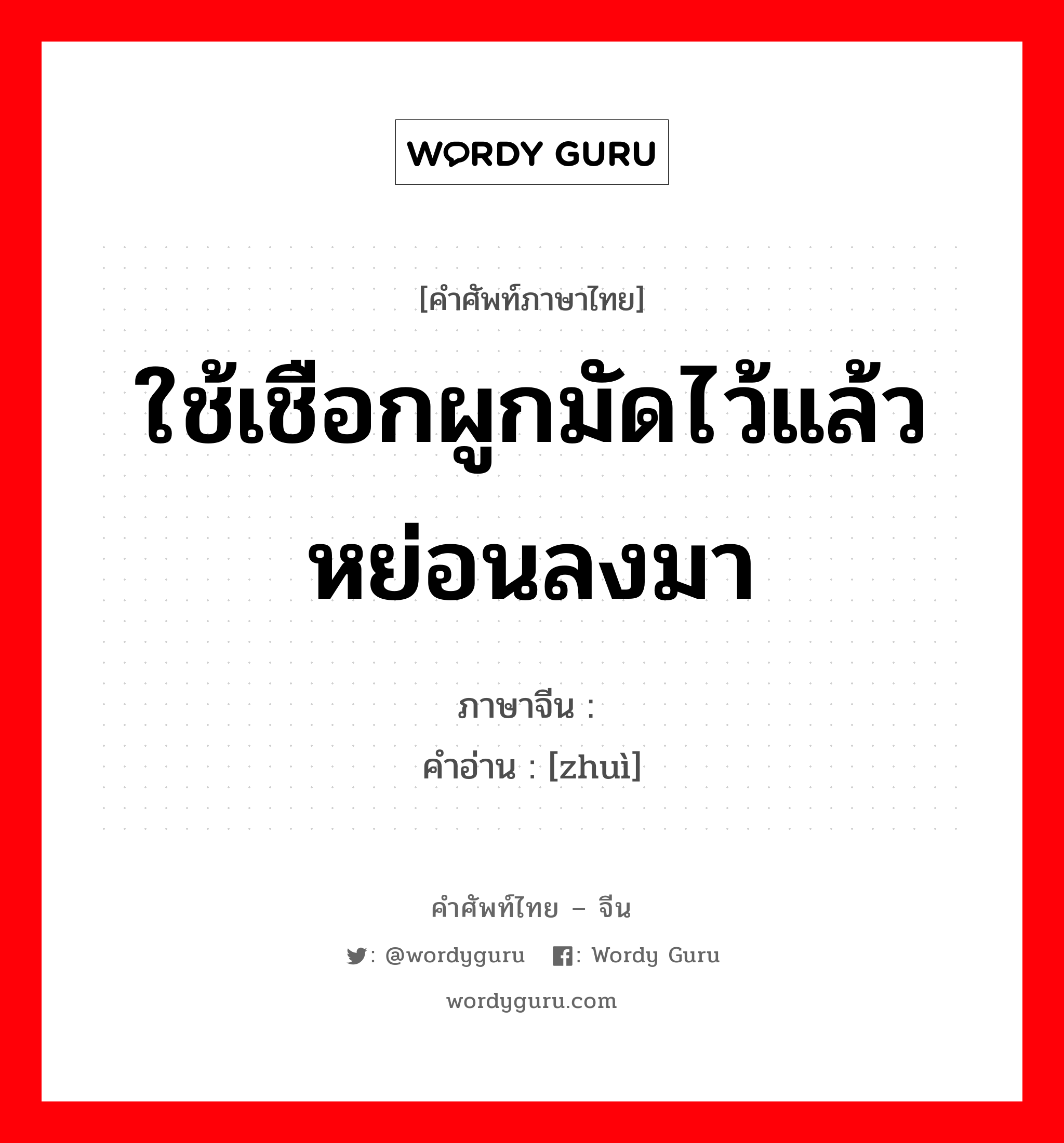 ใช้เชือกผูกมัดไว้แล้วหย่อนลงมา ภาษาจีนคืออะไร, คำศัพท์ภาษาไทย - จีน ใช้เชือกผูกมัดไว้แล้วหย่อนลงมา ภาษาจีน 缒 คำอ่าน [zhuì]