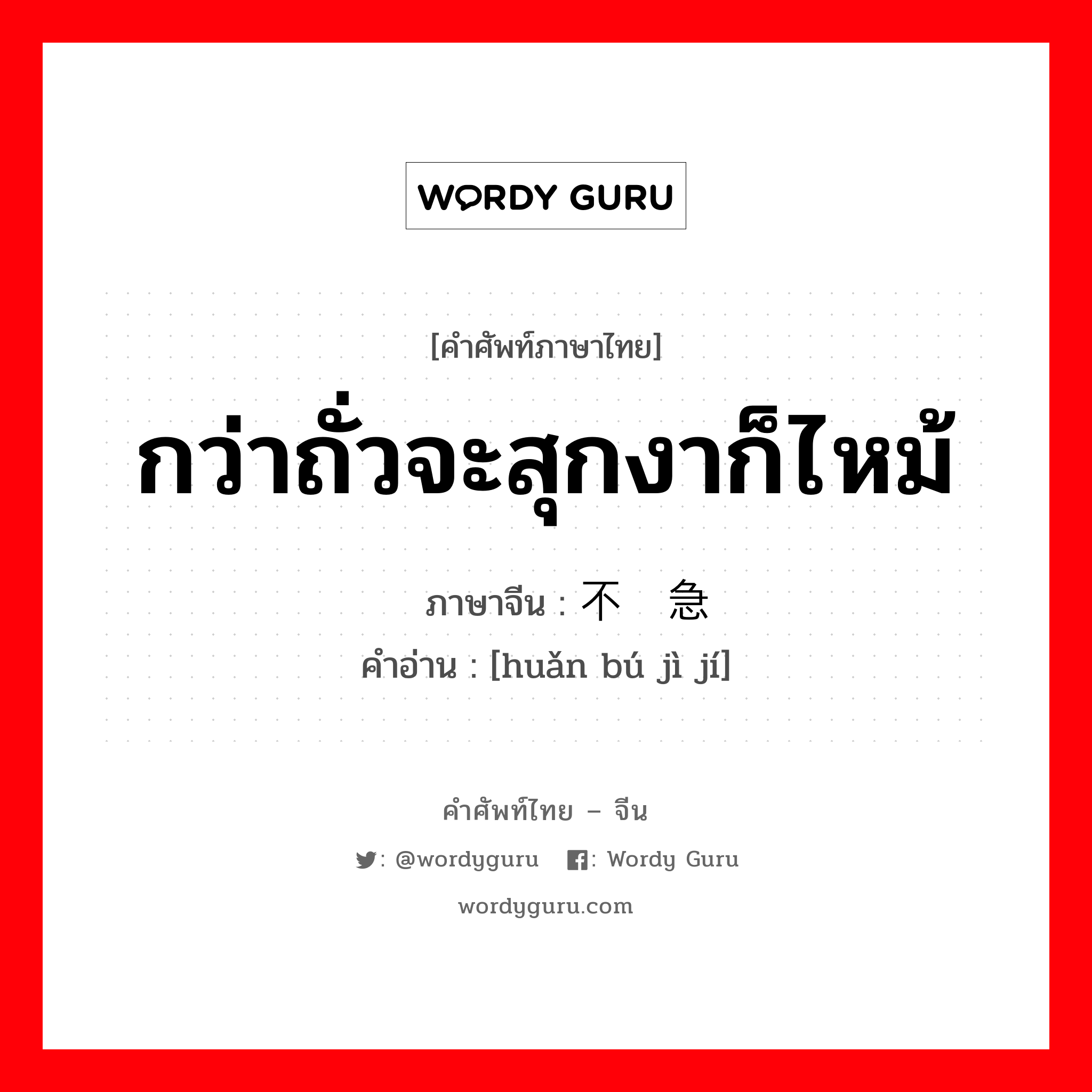 กว่าถั่วจะสุกงาก็ไหม้ ภาษาจีนคืออะไร, คำศัพท์ภาษาไทย - จีน กว่าถั่วจะสุกงาก็ไหม้ ภาษาจีน 缓不济急 คำอ่าน [huǎn bú jì jí]