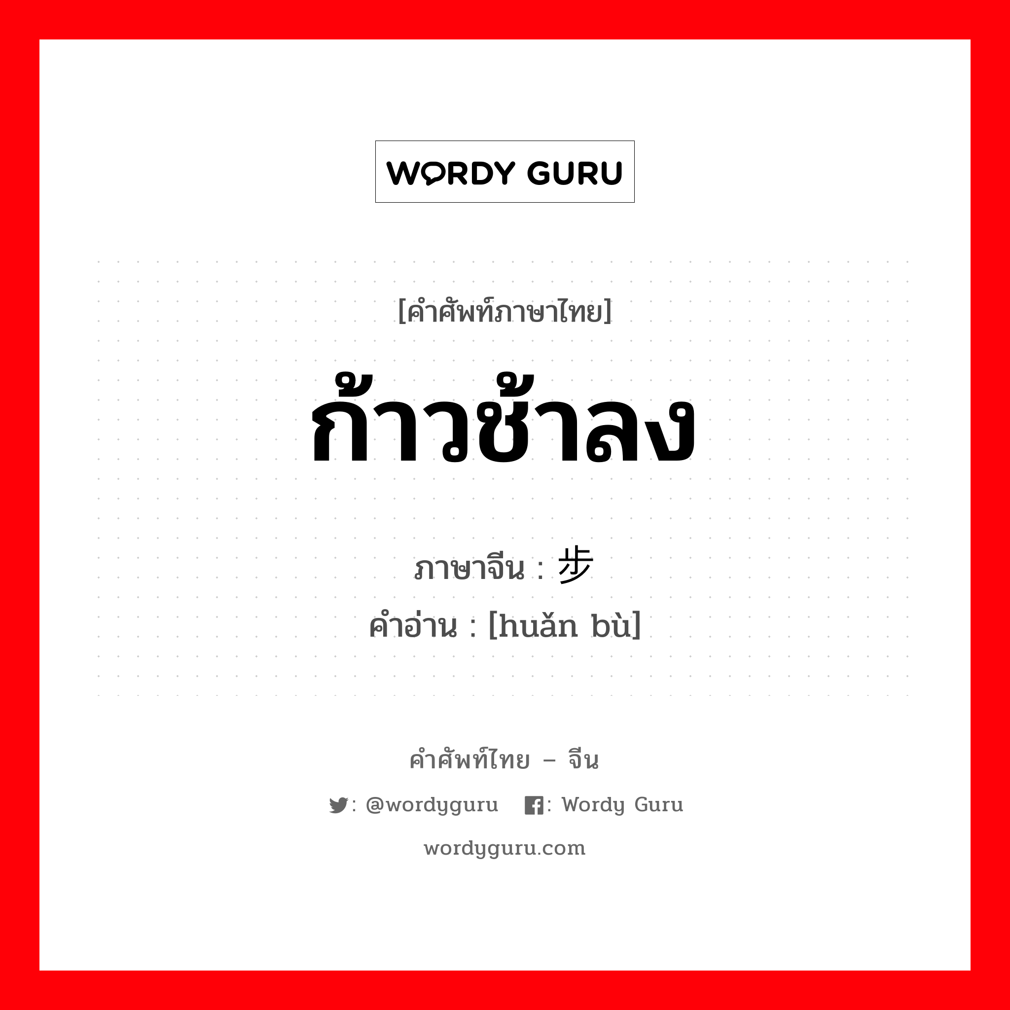 ก้าวช้าลง ภาษาจีนคืออะไร, คำศัพท์ภาษาไทย - จีน ก้าวช้าลง ภาษาจีน 缓步 คำอ่าน [huǎn bù]