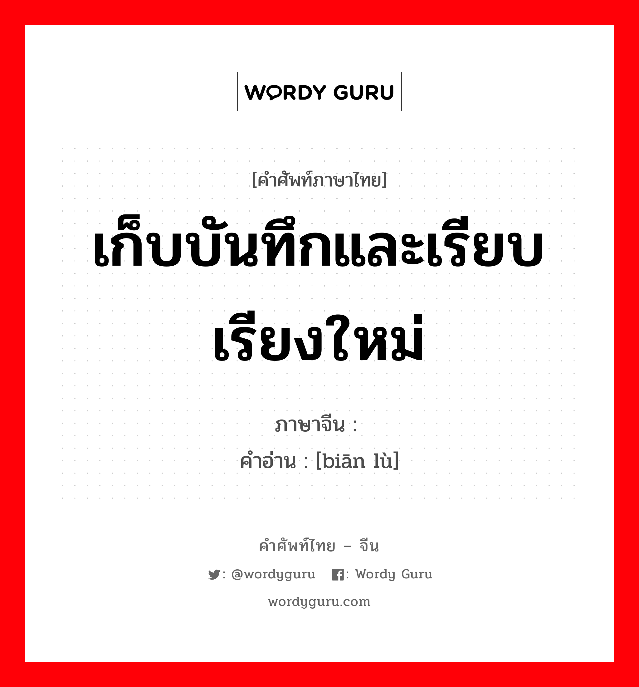 เก็บบันทึกและเรียบเรียงใหม่ ภาษาจีนคืออะไร, คำศัพท์ภาษาไทย - จีน เก็บบันทึกและเรียบเรียงใหม่ ภาษาจีน 编录 คำอ่าน [biān lù]