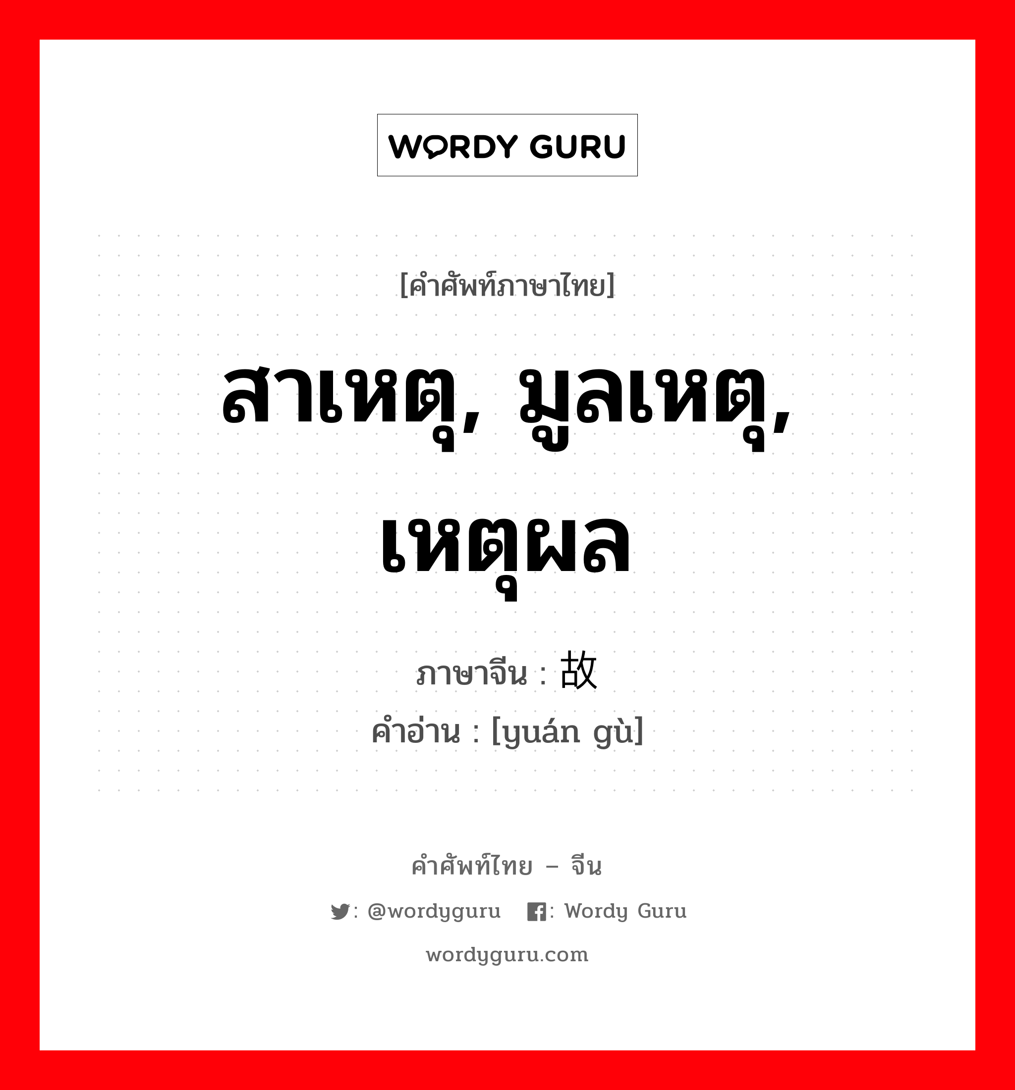 สาเหตุ, มูลเหตุ, เหตุผล ภาษาจีนคืออะไร, คำศัพท์ภาษาไทย - จีน สาเหตุ, มูลเหตุ, เหตุผล ภาษาจีน 缘故 คำอ่าน [yuán gù]