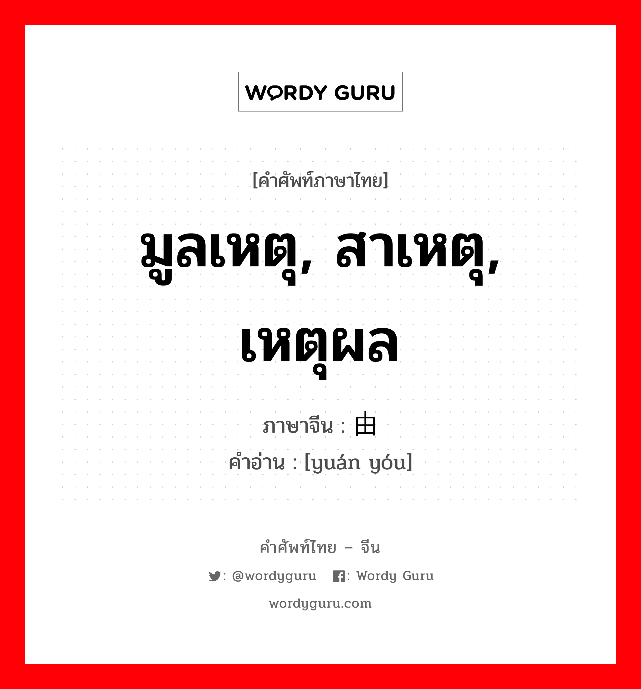 มูลเหตุ, สาเหตุ, เหตุผล ภาษาจีนคืออะไร, คำศัพท์ภาษาไทย - จีน มูลเหตุ, สาเหตุ, เหตุผล ภาษาจีน 缘由 คำอ่าน [yuán yóu]