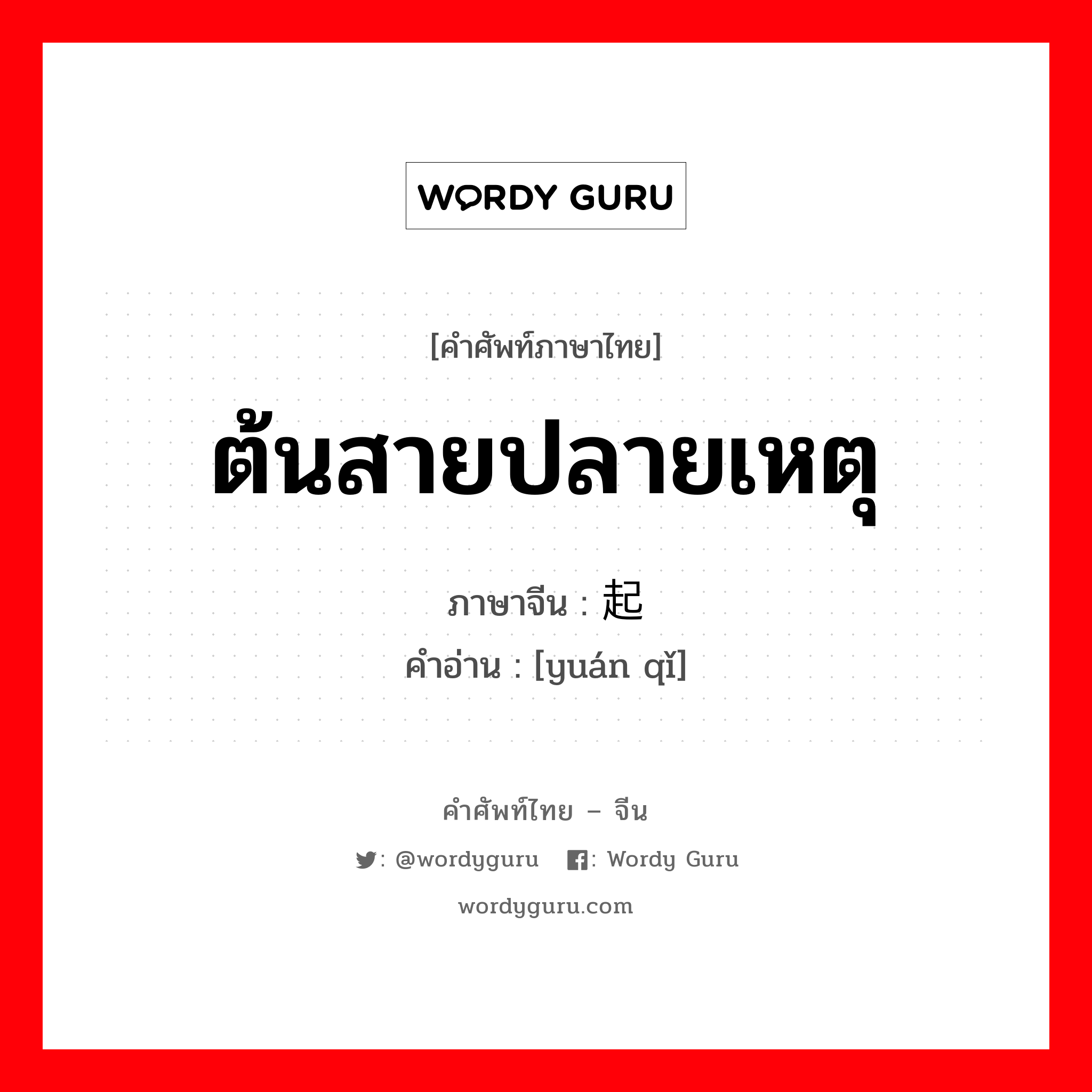 ต้นสายปลายเหตุ ภาษาจีนคืออะไร, คำศัพท์ภาษาไทย - จีน ต้นสายปลายเหตุ ภาษาจีน 缘起 คำอ่าน [yuán qǐ]