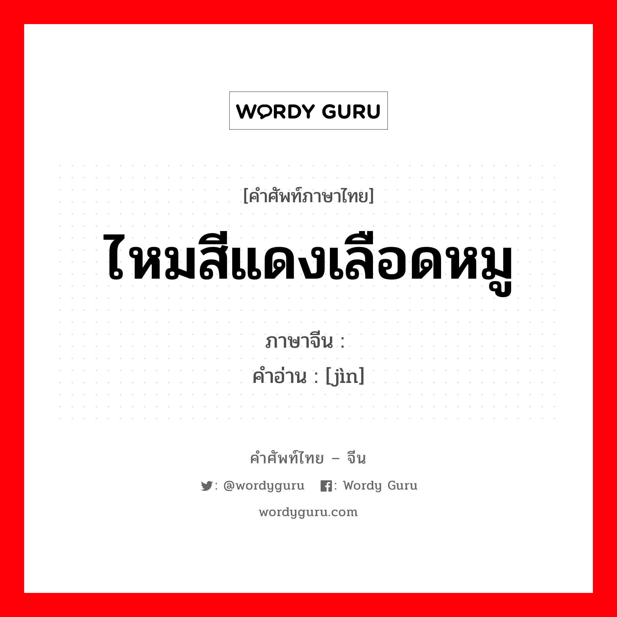 ไหมสีแดงเลือดหมู ภาษาจีนคืออะไร, คำศัพท์ภาษาไทย - จีน ไหมสีแดงเลือดหมู ภาษาจีน 缙 คำอ่าน [jìn]