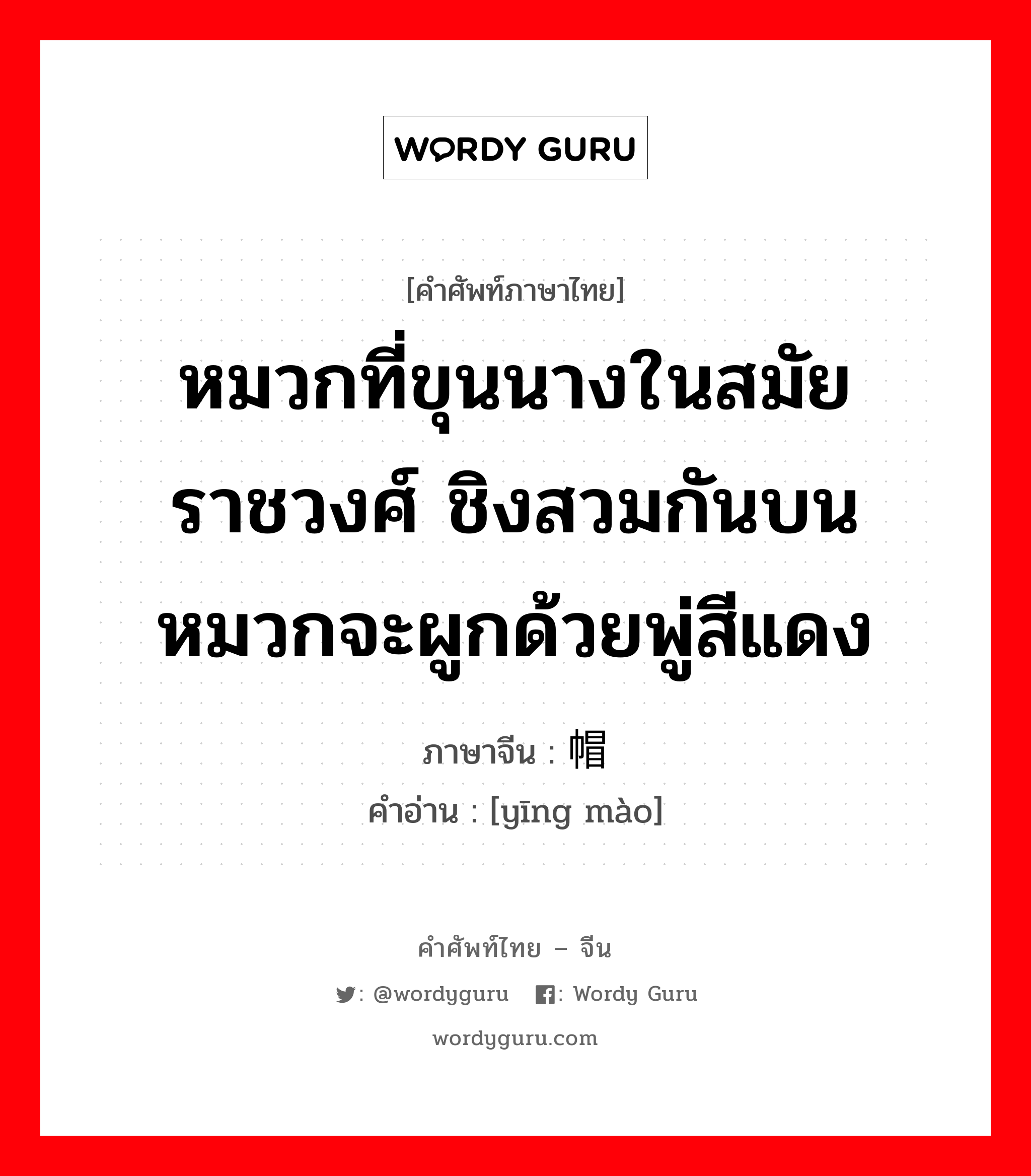 หมวกที่ขุนนางในสมัยราชวงศ์ ชิงสวมกันบนหมวกจะผูกด้วยพู่สีแดง ภาษาจีนคืออะไร, คำศัพท์ภาษาไทย - จีน หมวกที่ขุนนางในสมัยราชวงศ์ ชิงสวมกันบนหมวกจะผูกด้วยพู่สีแดง ภาษาจีน 缨帽 คำอ่าน [yīng mào]