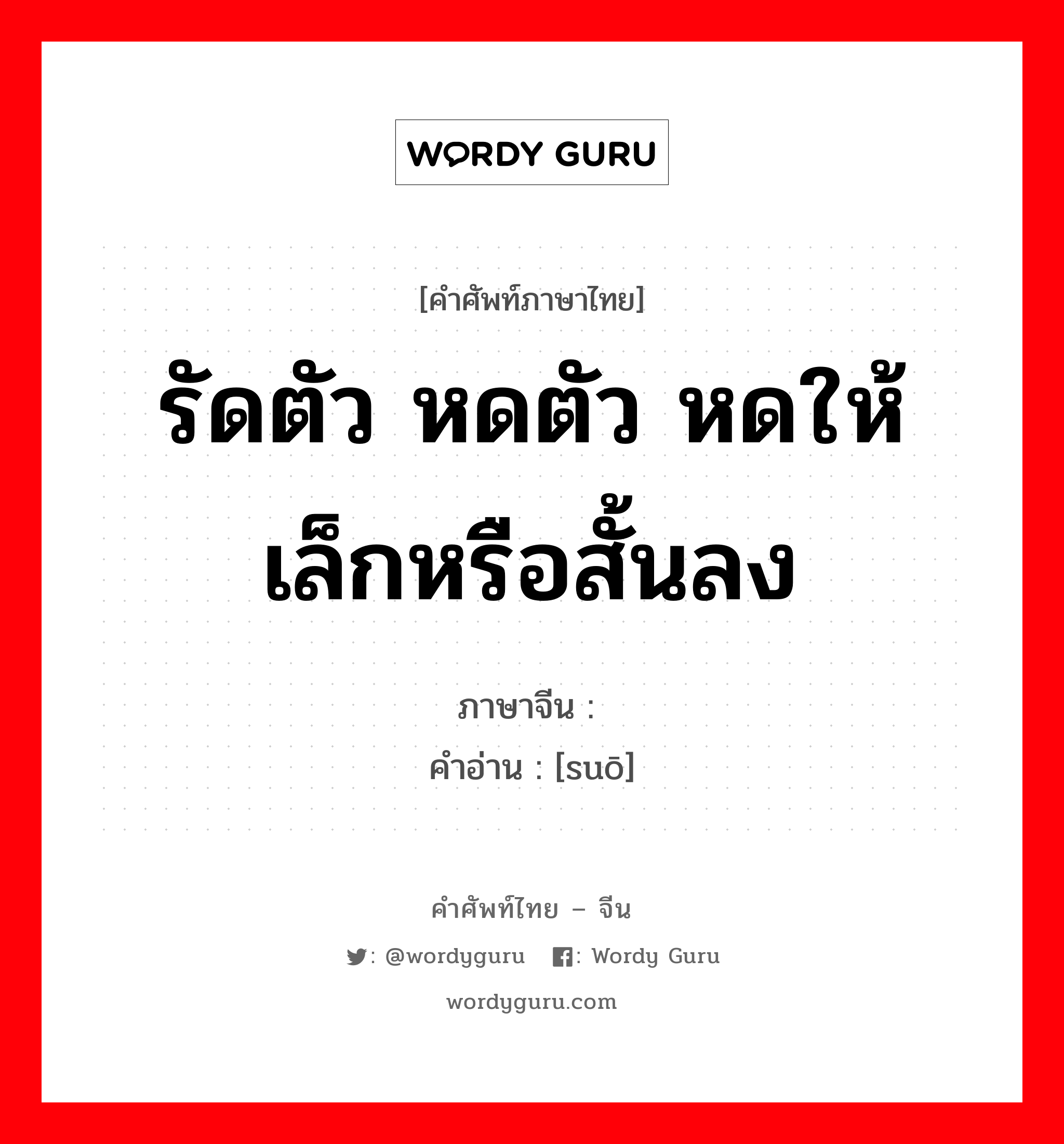 รัดตัว หดตัว หดให้เล็กหรือสั้นลง ภาษาจีนคืออะไร, คำศัพท์ภาษาไทย - จีน รัดตัว หดตัว หดให้เล็กหรือสั้นลง ภาษาจีน 缩 คำอ่าน [suō]