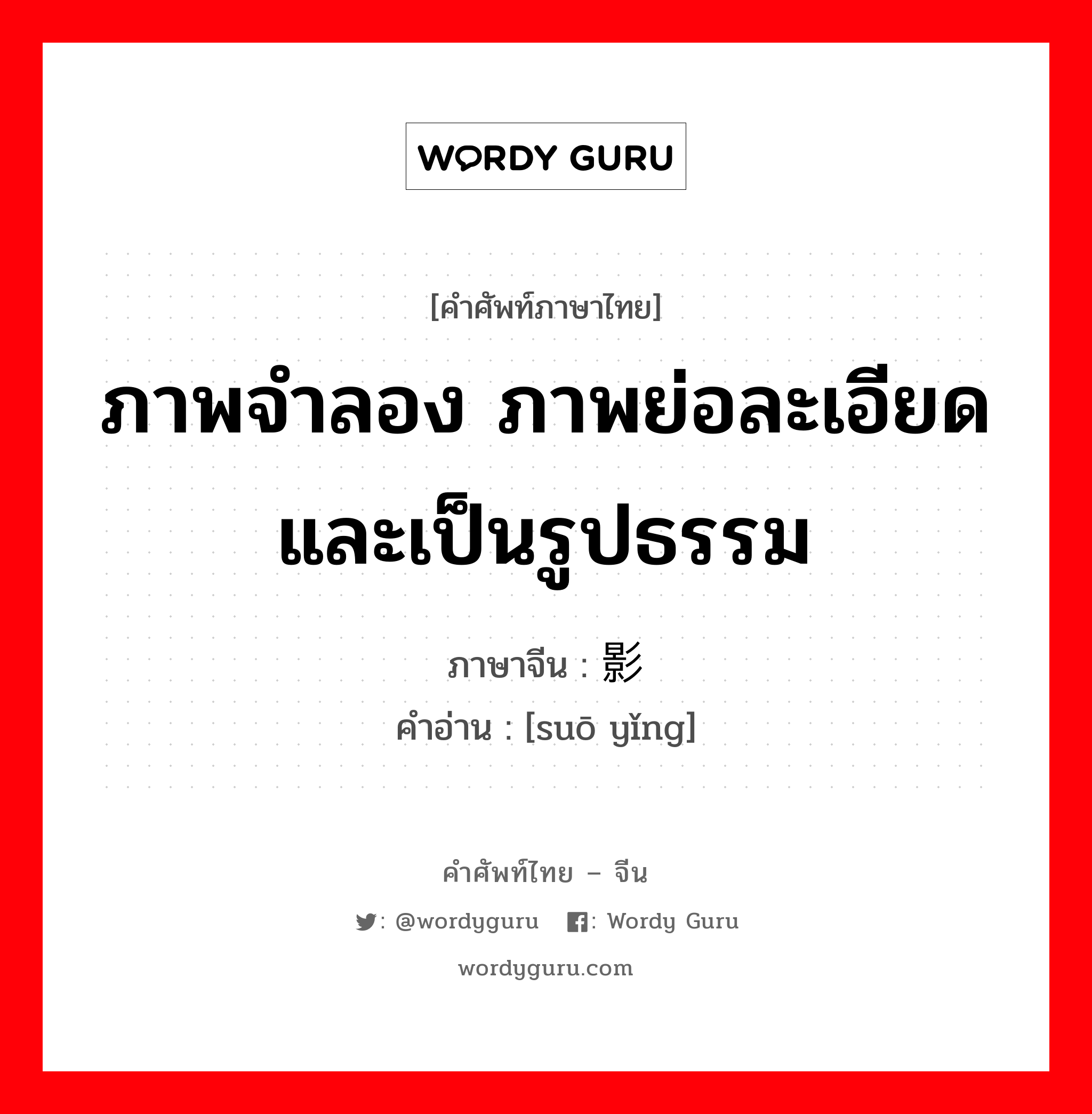 ภาพจำลอง ภาพย่อละเอียดและเป็นรูปธรรม ภาษาจีนคืออะไร, คำศัพท์ภาษาไทย - จีน ภาพจำลอง ภาพย่อละเอียดและเป็นรูปธรรม ภาษาจีน 缩影 คำอ่าน [suō yǐng]