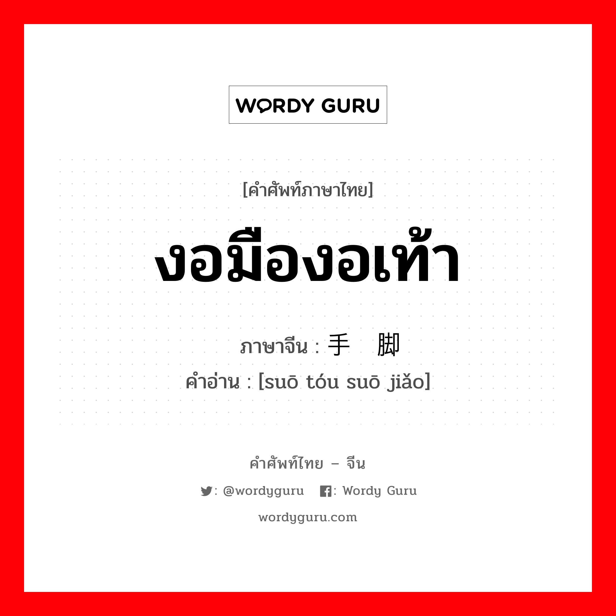 งอมืองอเท้า ภาษาจีนคืออะไร, คำศัพท์ภาษาไทย - จีน งอมืองอเท้า ภาษาจีน 缩手缩脚 คำอ่าน [suō tóu suō jiǎo]