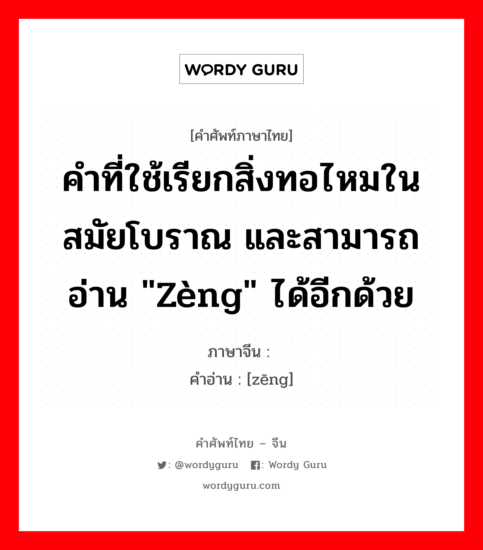 คำที่ใช้เรียกสิ่งทอไหมในสมัยโบราณ และสามารถอ่าน &#34;zèng&#34; ได้อีกด้วย ภาษาจีนคืออะไร, คำศัพท์ภาษาไทย - จีน คำที่ใช้เรียกสิ่งทอไหมในสมัยโบราณ และสามารถอ่าน &#34;zèng&#34; ได้อีกด้วย ภาษาจีน 缯 คำอ่าน [zēng]