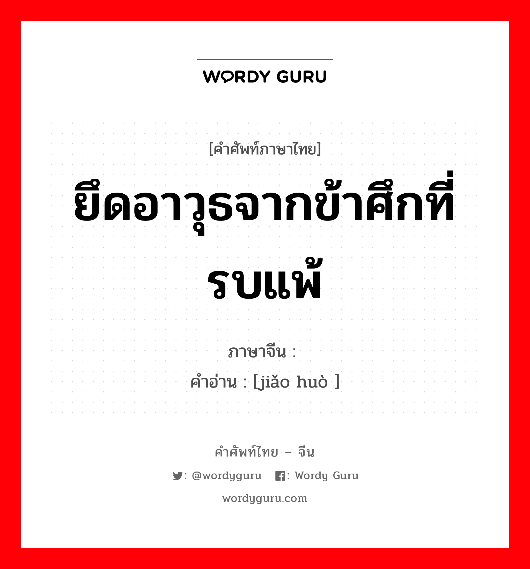 ยึดอาวุธจากข้าศึกที่รบแพ้ ภาษาจีนคืออะไร, คำศัพท์ภาษาไทย - จีน ยึดอาวุธจากข้าศึกที่รบแพ้ ภาษาจีน 缴获 คำอ่าน [jiǎo huò ]