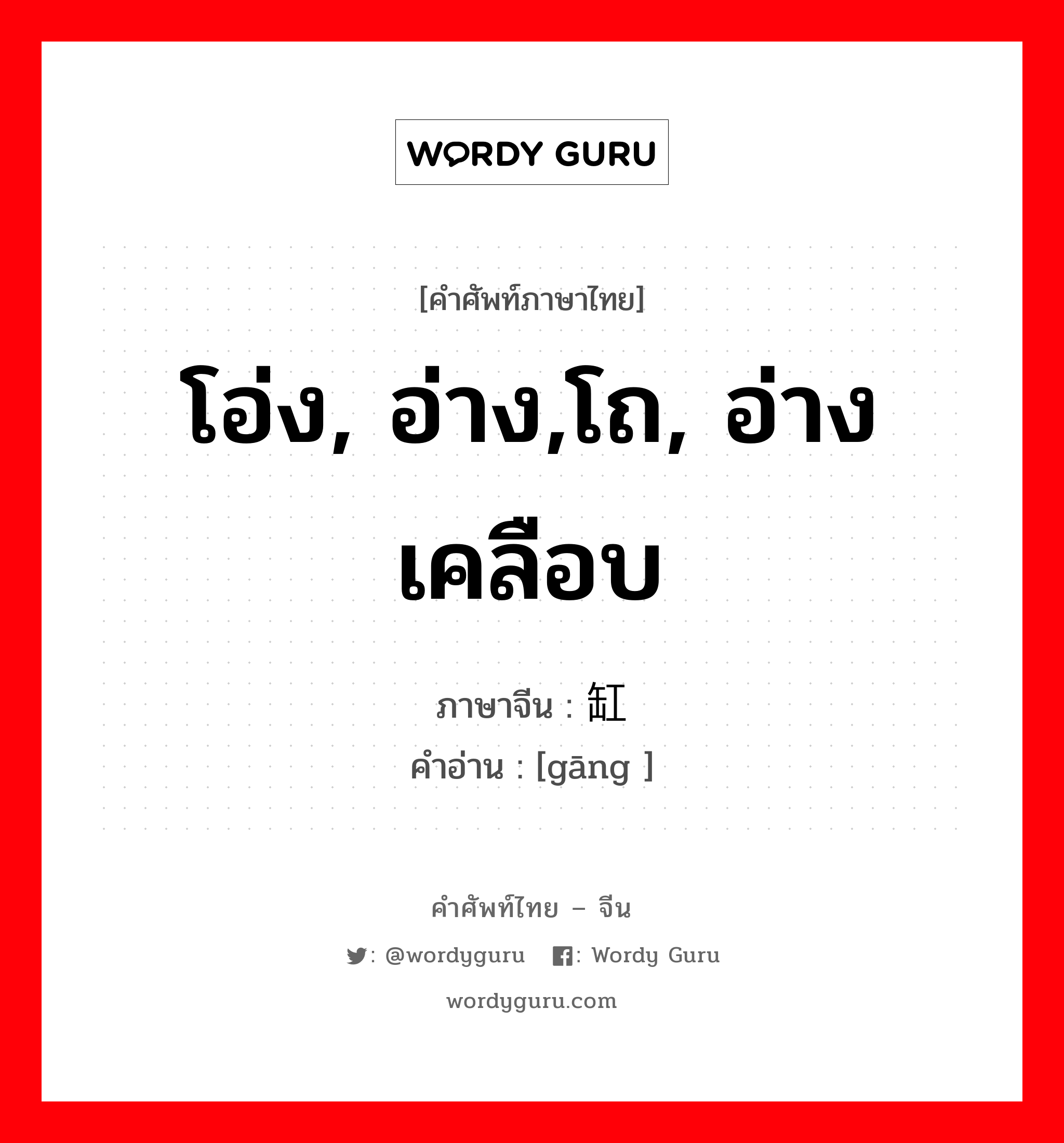 โอ่ง, อ่าง,โถ, อ่างเคลือบ ภาษาจีนคืออะไร, คำศัพท์ภาษาไทย - จีน โอ่ง, อ่าง,โถ, อ่างเคลือบ ภาษาจีน 缸 คำอ่าน [gāng ]