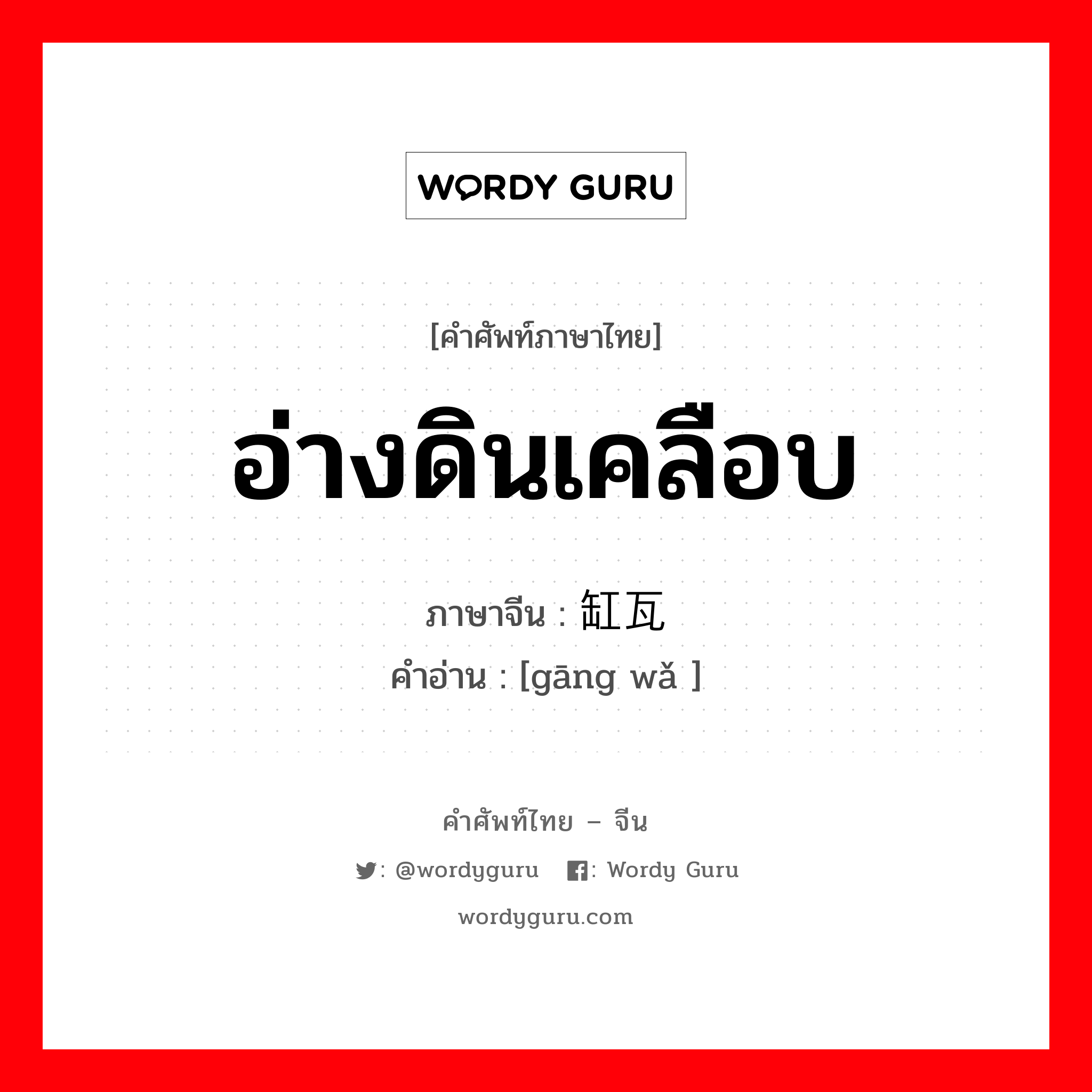 อ่างดินเคลือบ ภาษาจีนคืออะไร, คำศัพท์ภาษาไทย - จีน อ่างดินเคลือบ ภาษาจีน 缸瓦 คำอ่าน [gāng wǎ ]