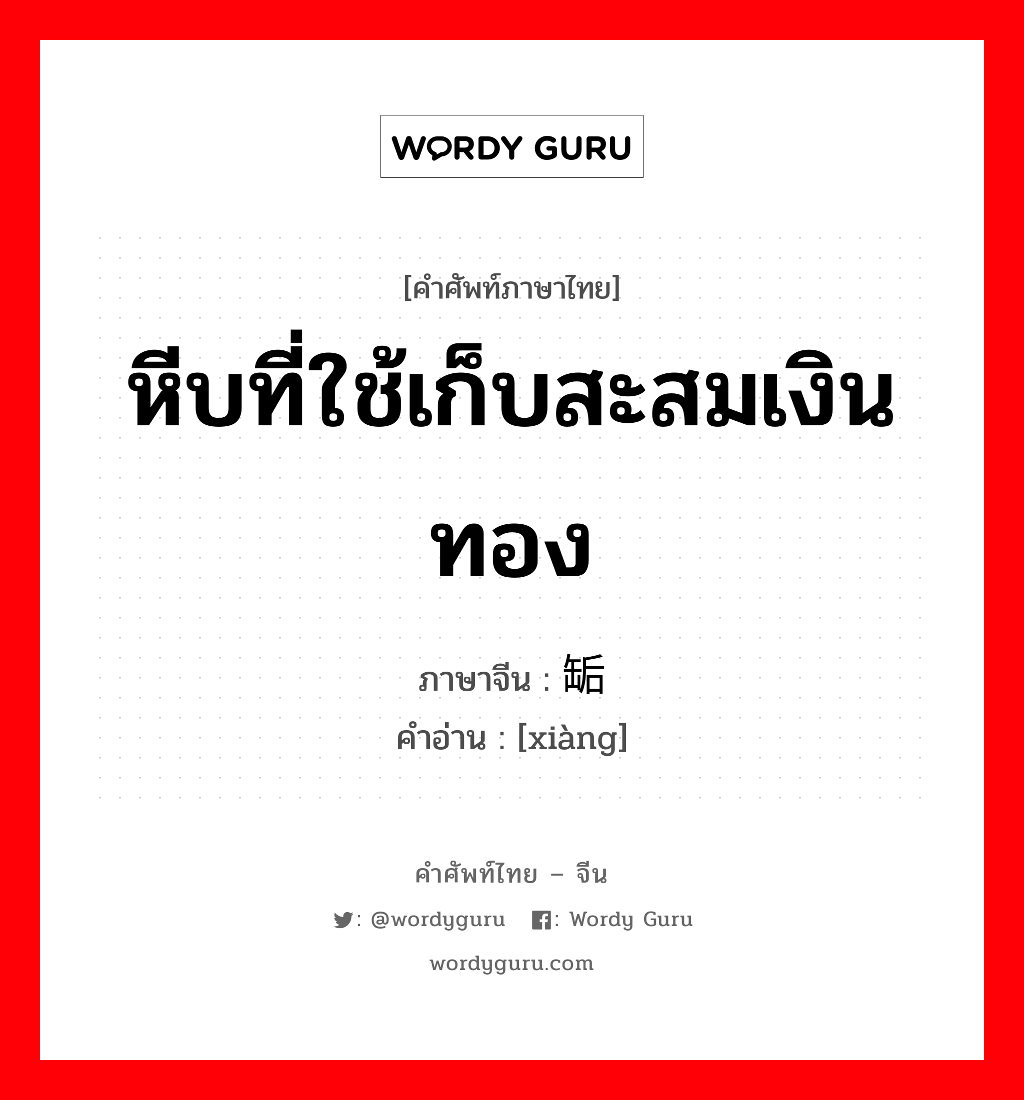 หีบที่ใช้เก็บสะสมเงินทอง ภาษาจีนคืออะไร, คำศัพท์ภาษาไทย - จีน หีบที่ใช้เก็บสะสมเงินทอง ภาษาจีน 缿 คำอ่าน [xiàng]