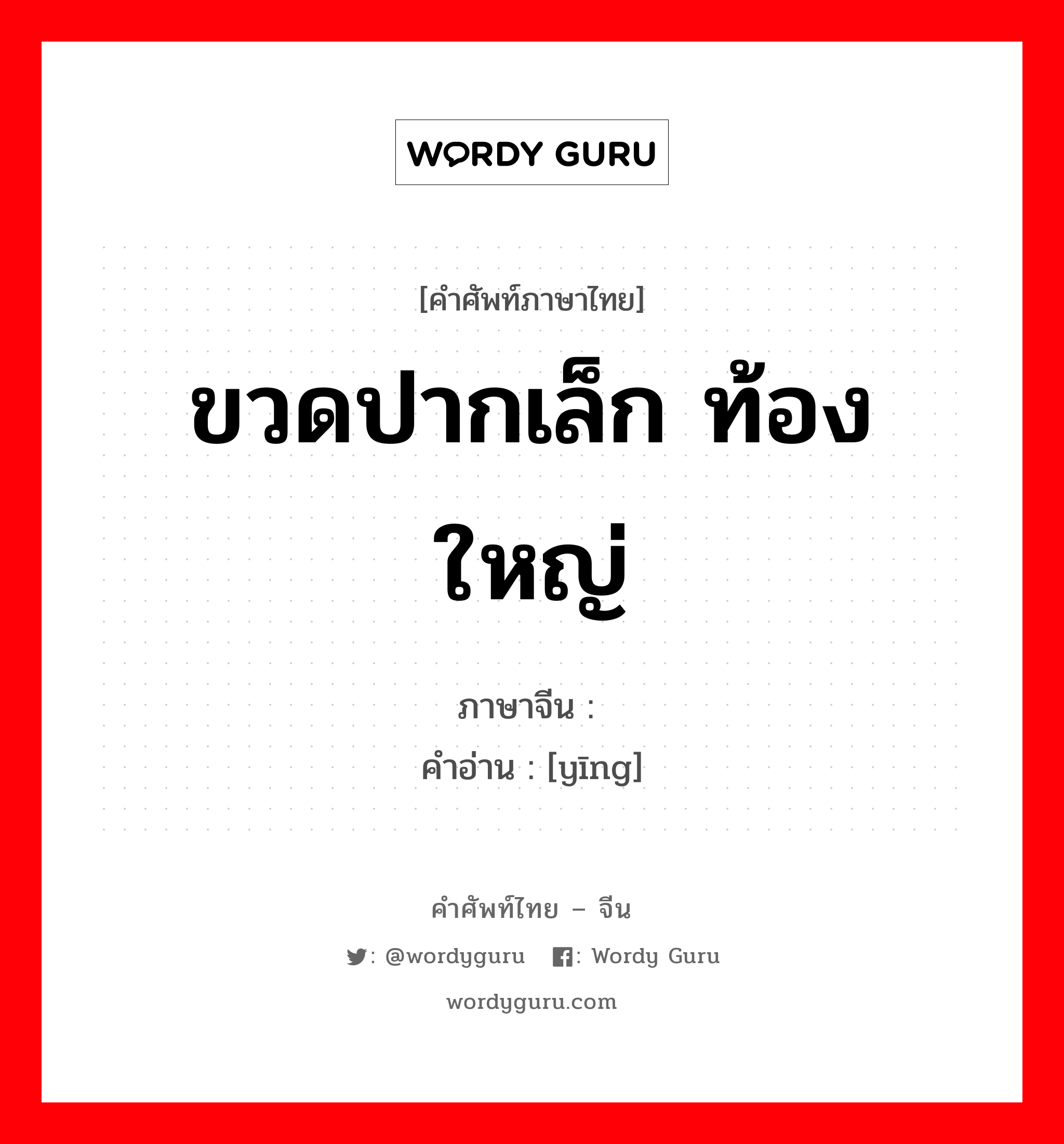 ขวดปากเล็ก ท้องใหญ่ ภาษาจีนคืออะไร, คำศัพท์ภาษาไทย - จีน ขวดปากเล็ก ท้องใหญ่ ภาษาจีน 罂 คำอ่าน [yīng]