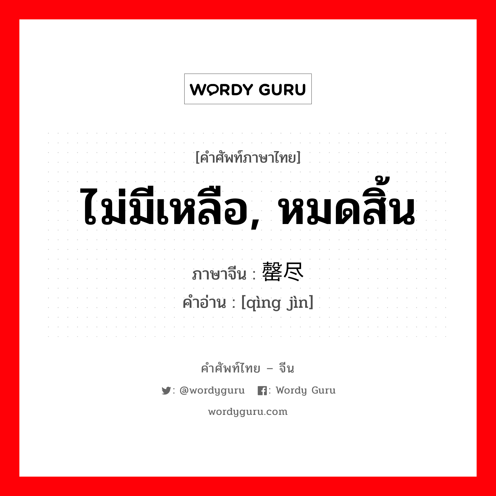 ไม่มีเหลือ, หมดสิ้น ภาษาจีนคืออะไร, คำศัพท์ภาษาไทย - จีน ไม่มีเหลือ, หมดสิ้น ภาษาจีน 罄尽 คำอ่าน [qìng jìn]