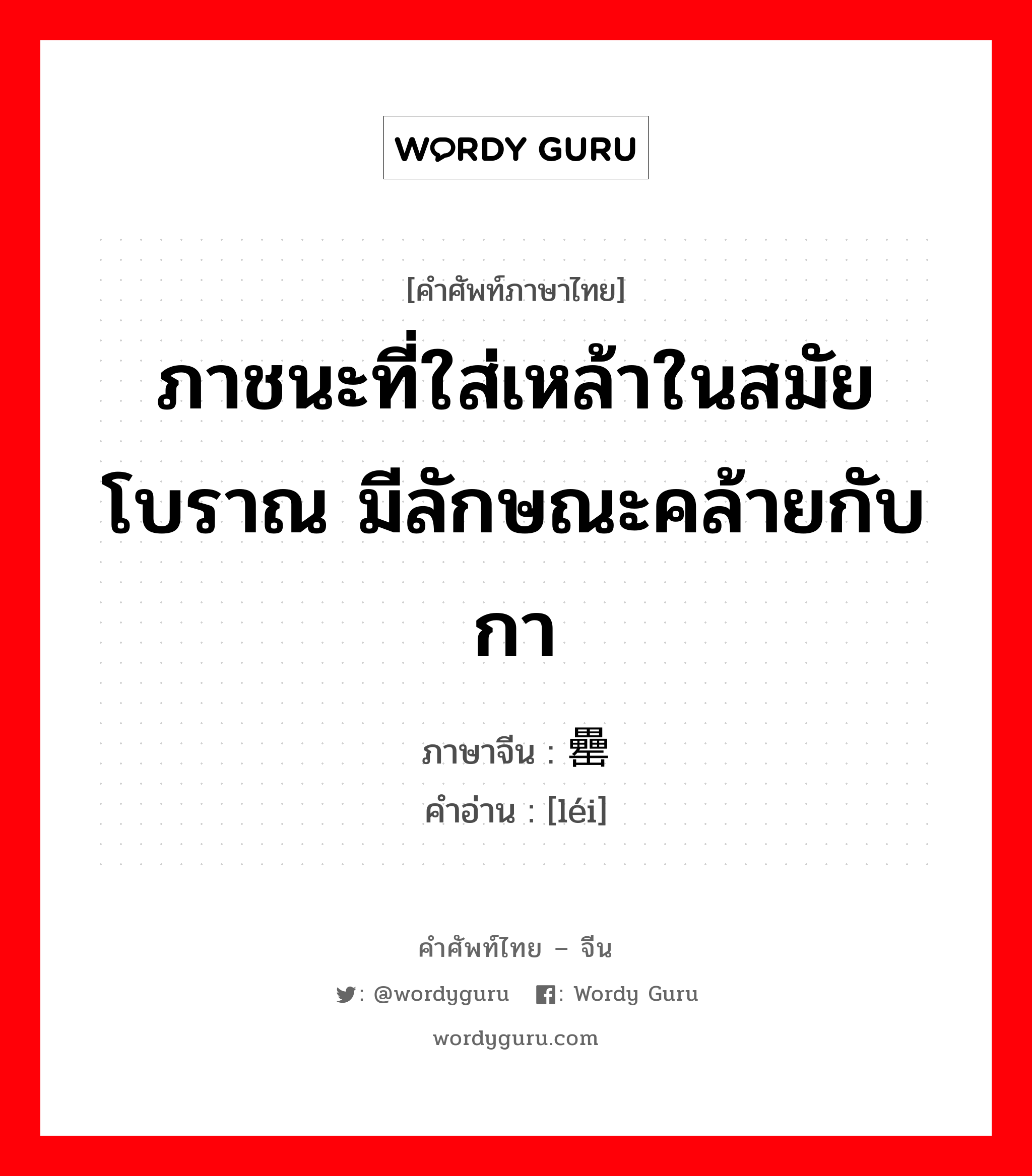 ภาชนะที่ใส่เหล้าในสมัยโบราณ มีลักษณะคล้ายกับกา ภาษาจีนคืออะไร, คำศัพท์ภาษาไทย - จีน ภาชนะที่ใส่เหล้าในสมัยโบราณ มีลักษณะคล้ายกับกา ภาษาจีน 罍 คำอ่าน [léi]