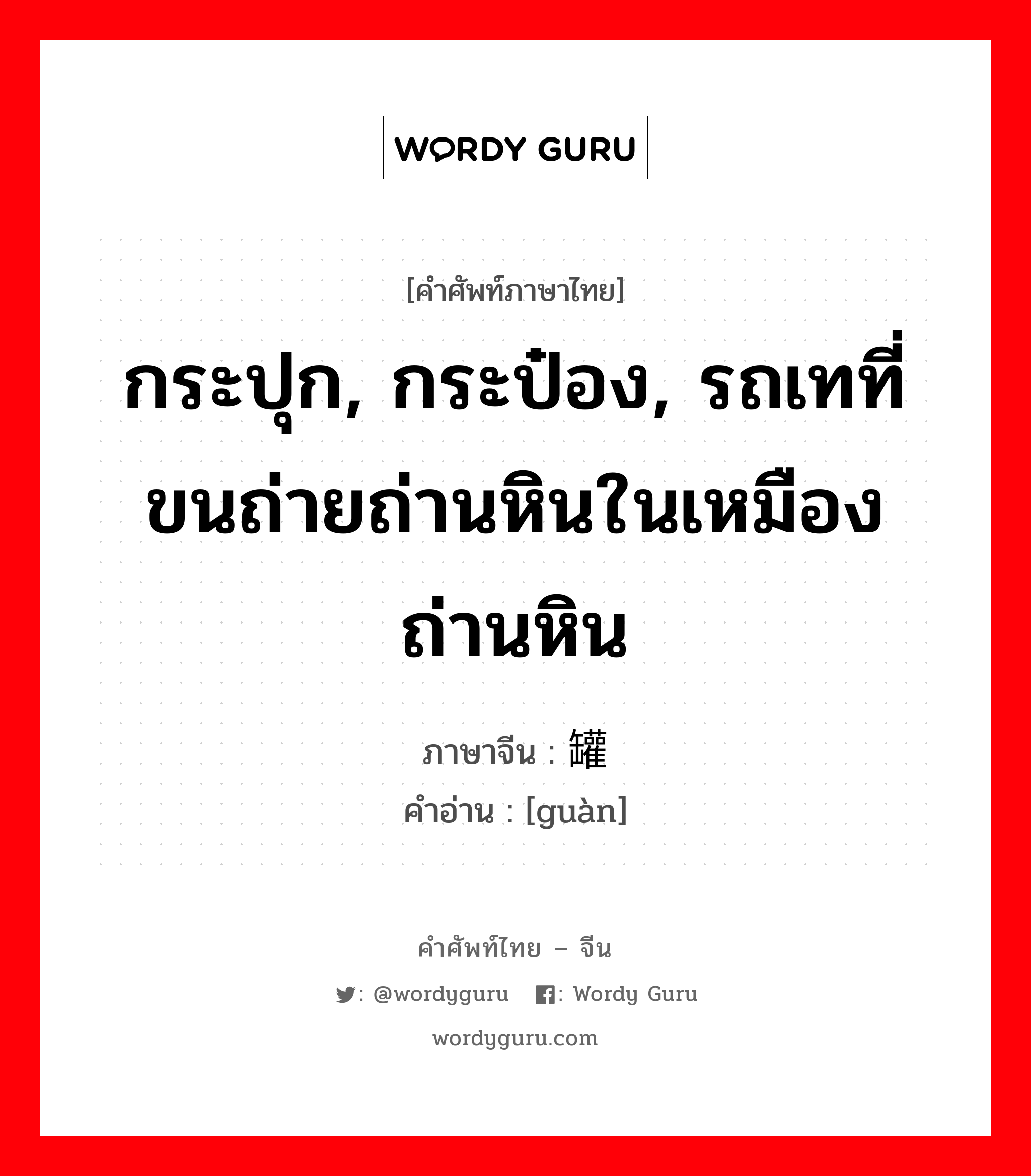 กระปุก, กระป๋อง, รถเทที่ขนถ่ายถ่านหินในเหมืองถ่านหิน ภาษาจีนคืออะไร, คำศัพท์ภาษาไทย - จีน กระปุก, กระป๋อง, รถเทที่ขนถ่ายถ่านหินในเหมืองถ่านหิน ภาษาจีน 罐 คำอ่าน [guàn]