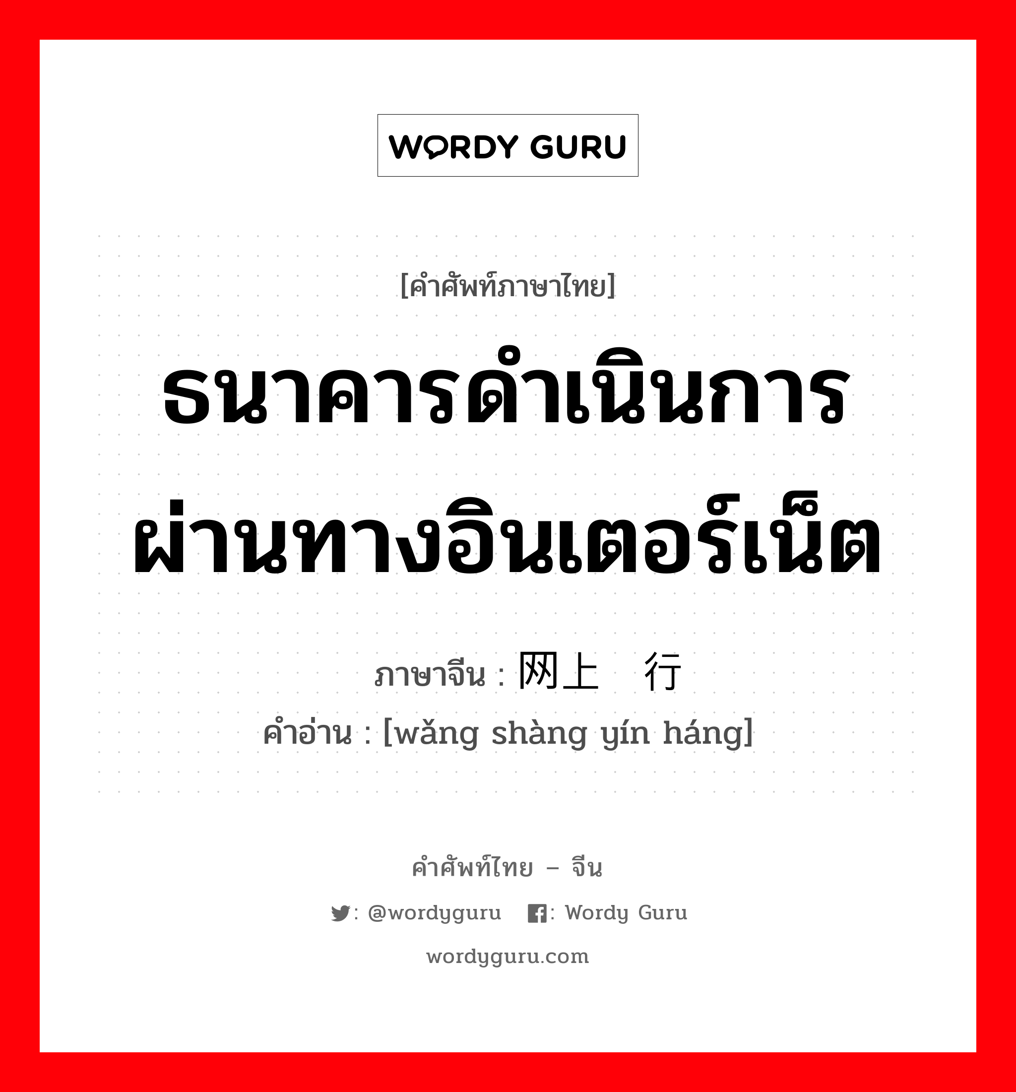 ธนาคารดำเนินการผ่านทางอินเตอร์เน็ต ภาษาจีนคืออะไร, คำศัพท์ภาษาไทย - จีน ธนาคารดำเนินการผ่านทางอินเตอร์เน็ต ภาษาจีน 网上银行 คำอ่าน [wǎng shàng yín háng]