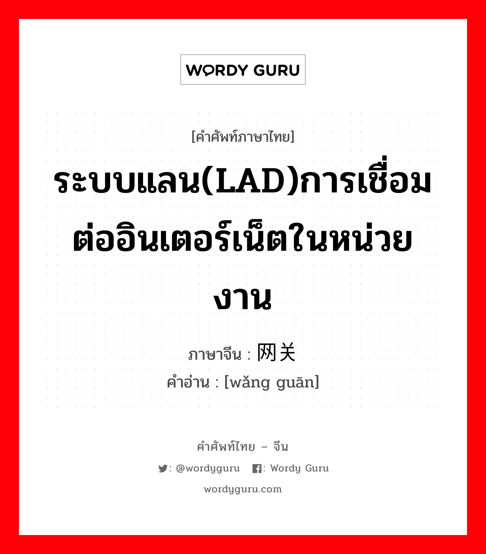 ระบบแลน(LAD)การเชื่อมต่ออินเตอร์เน็ตในหน่วยงาน ภาษาจีนคืออะไร, คำศัพท์ภาษาไทย - จีน ระบบแลน(LAD)การเชื่อมต่ออินเตอร์เน็ตในหน่วยงาน ภาษาจีน 网关 คำอ่าน [wǎng guān]