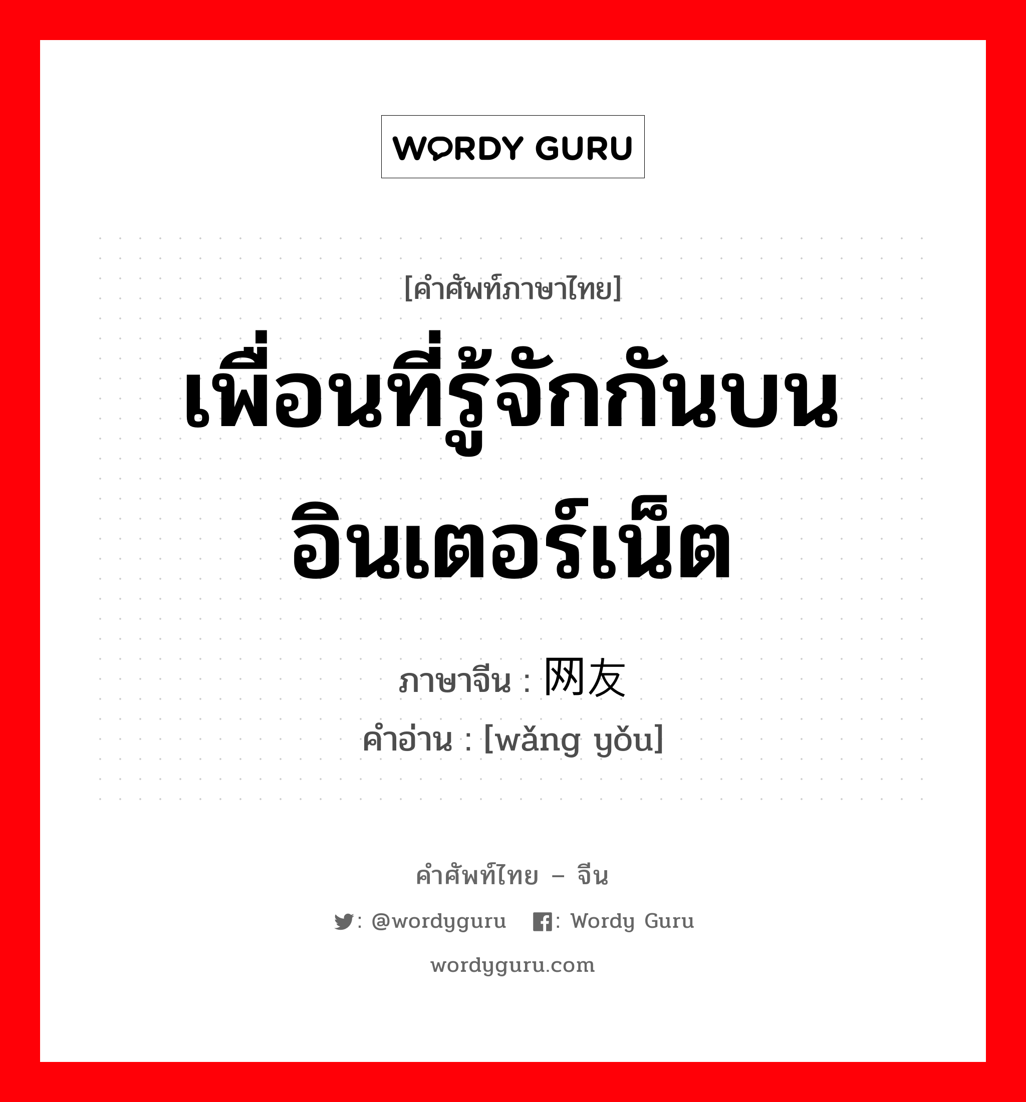 เพื่อนที่รู้จักกันบนอินเตอร์เน็ต ภาษาจีนคืออะไร, คำศัพท์ภาษาไทย - จีน เพื่อนที่รู้จักกันบนอินเตอร์เน็ต ภาษาจีน 网友 คำอ่าน [wǎng yǒu]