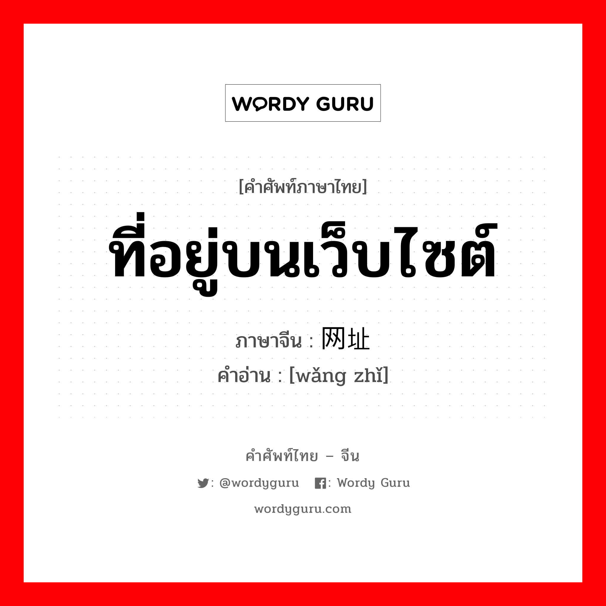 ที่อยู่บนเว็บไซต์ ภาษาจีนคืออะไร, คำศัพท์ภาษาไทย - จีน ที่อยู่บนเว็บไซต์ ภาษาจีน 网址 คำอ่าน [wǎng zhǐ]