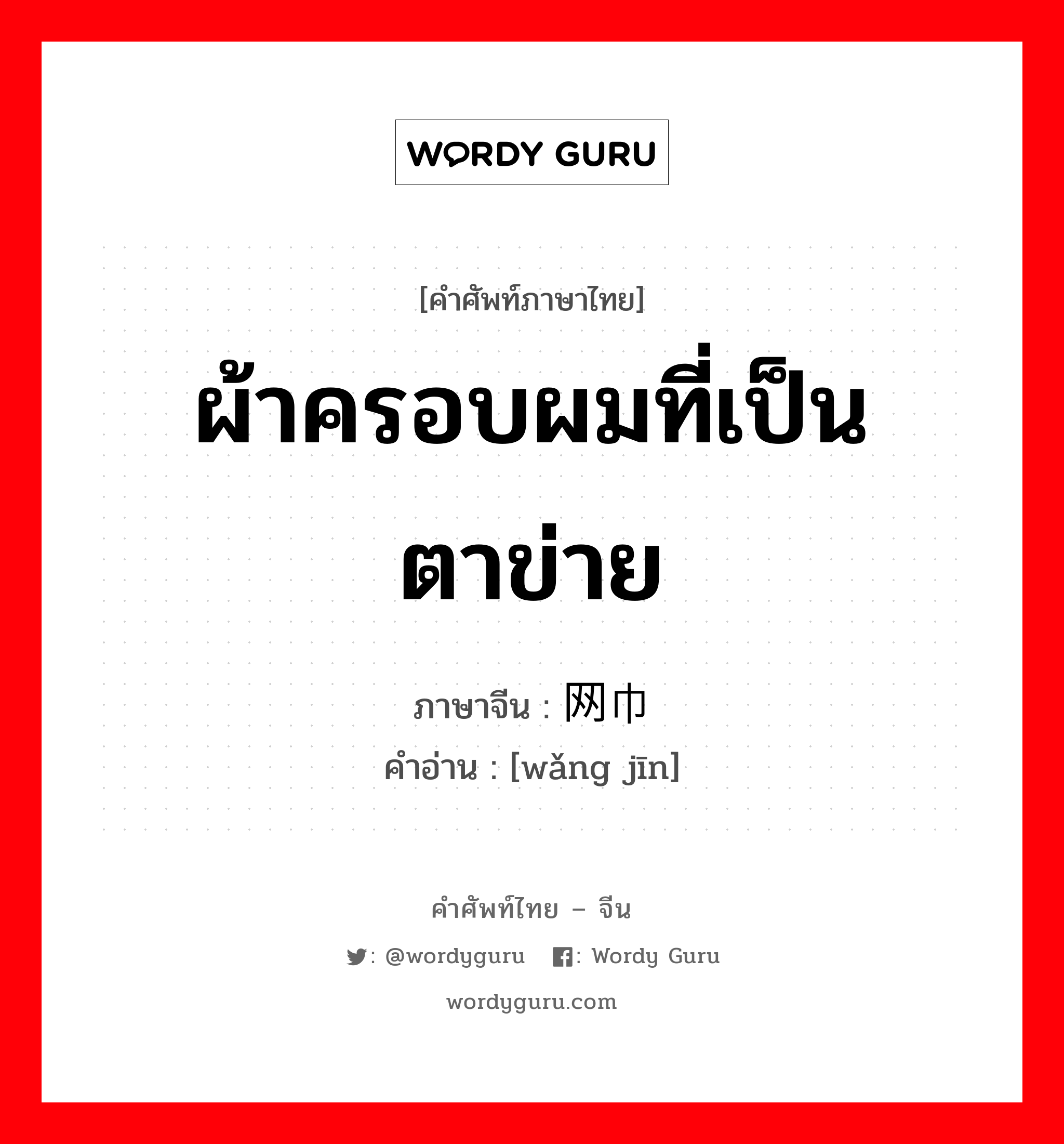 ผ้าครอบผมที่เป็นตาข่าย ภาษาจีนคืออะไร, คำศัพท์ภาษาไทย - จีน ผ้าครอบผมที่เป็นตาข่าย ภาษาจีน 网巾 คำอ่าน [wǎng jīn]