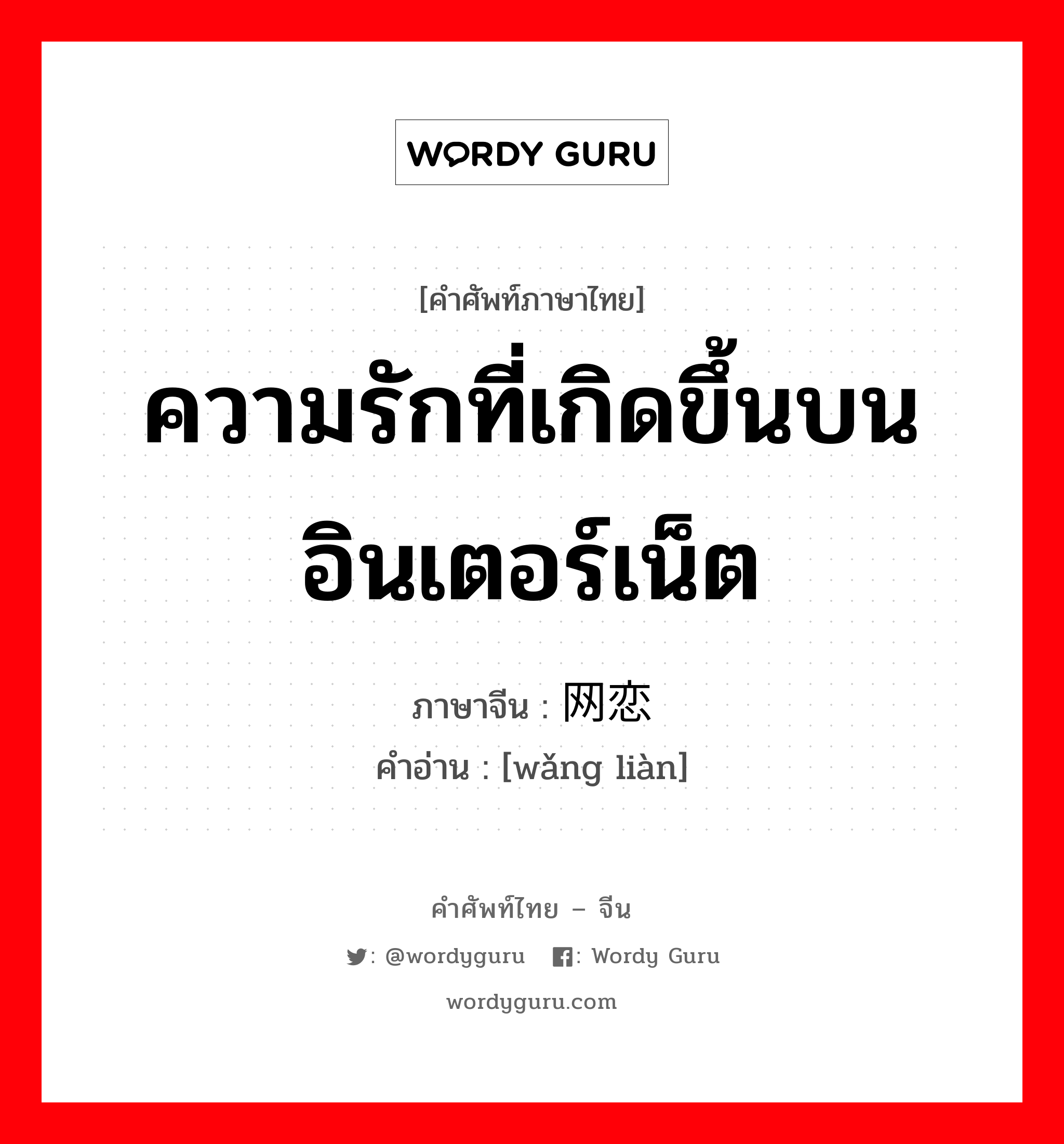 ความรักที่เกิดขึ้นบนอินเตอร์เน็ต ภาษาจีนคืออะไร, คำศัพท์ภาษาไทย - จีน ความรักที่เกิดขึ้นบนอินเตอร์เน็ต ภาษาจีน 网恋 คำอ่าน [wǎng liàn]