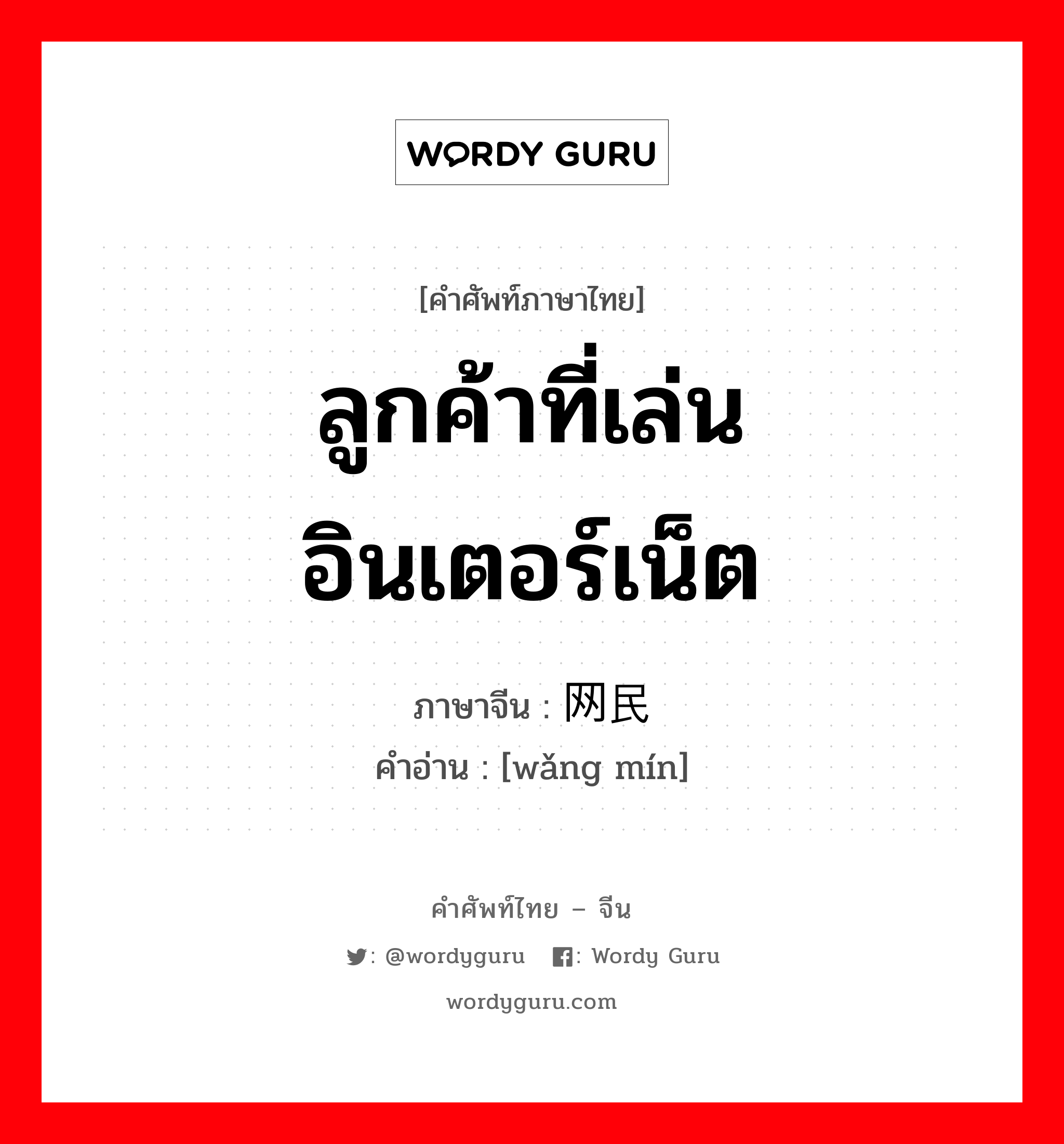 ลูกค้าที่เล่นอินเตอร์เน็ต ภาษาจีนคืออะไร, คำศัพท์ภาษาไทย - จีน ลูกค้าที่เล่นอินเตอร์เน็ต ภาษาจีน 网民 คำอ่าน [wǎng mín]