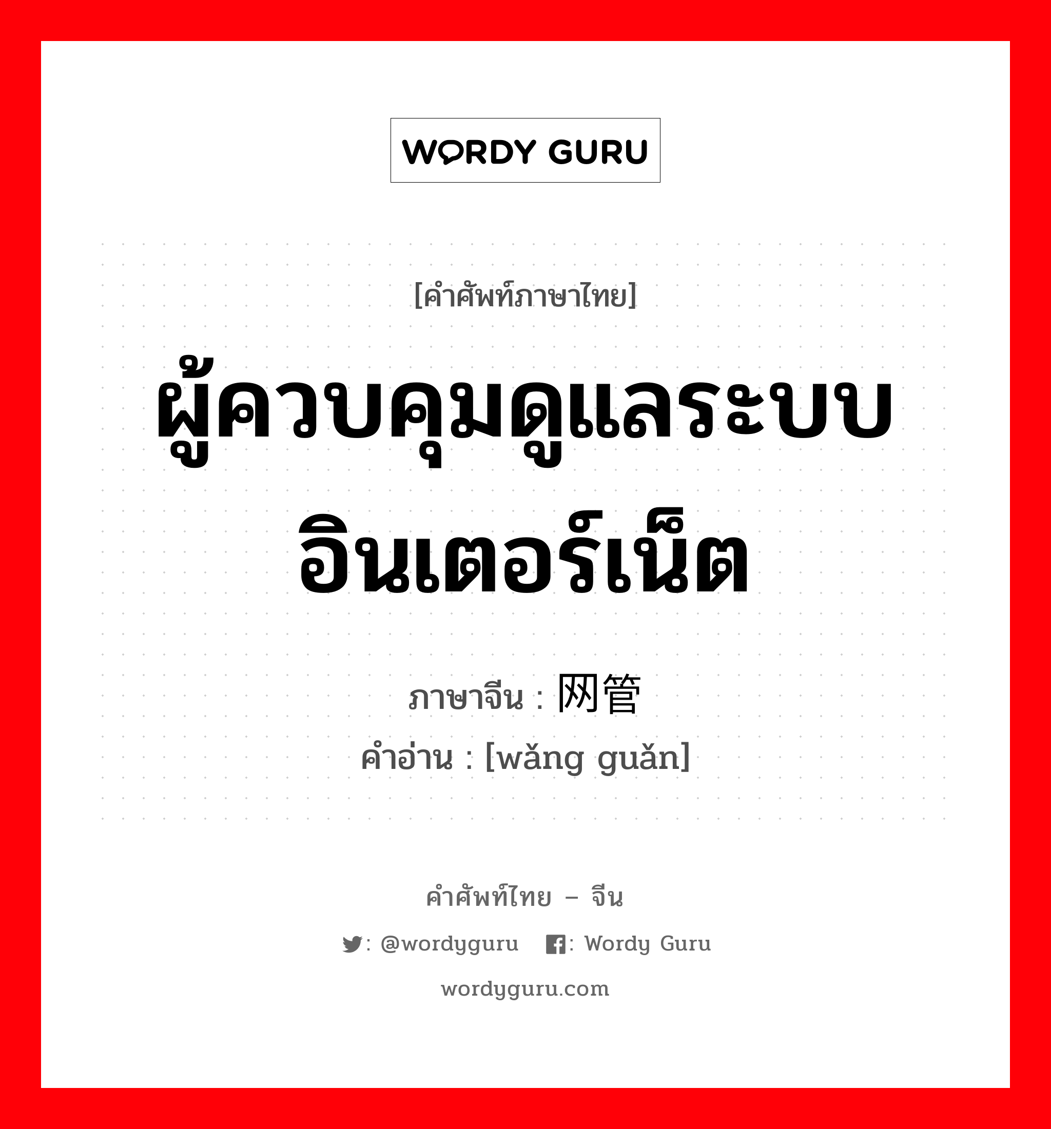 ผู้ควบคุมดูแลระบบอินเตอร์เน็ต ภาษาจีนคืออะไร, คำศัพท์ภาษาไทย - จีน ผู้ควบคุมดูแลระบบอินเตอร์เน็ต ภาษาจีน 网管 คำอ่าน [wǎng guǎn]