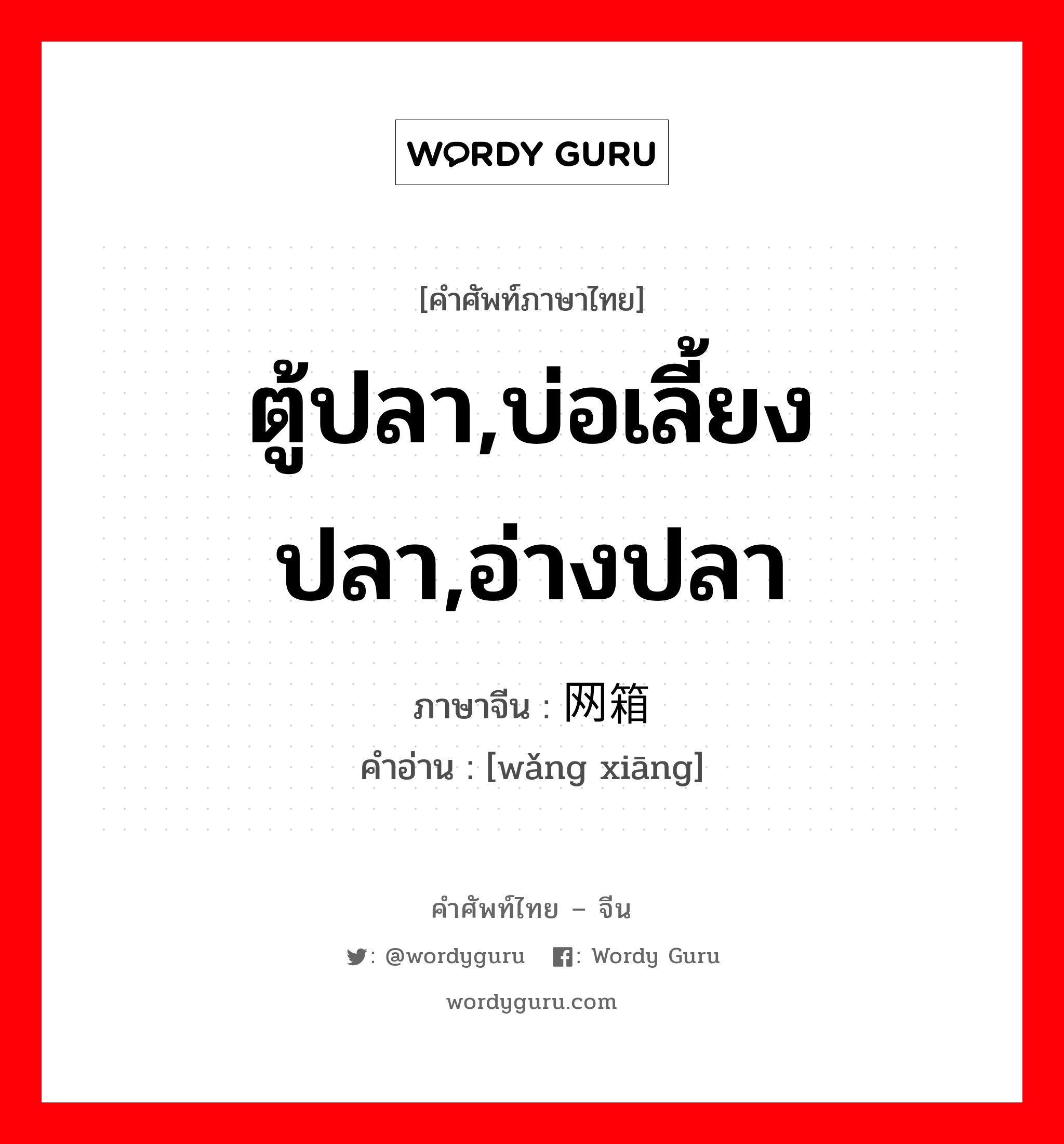 ตู้ปลา,บ่อเลี้ยงปลา,อ่างปลา ภาษาจีนคืออะไร, คำศัพท์ภาษาไทย - จีน ตู้ปลา,บ่อเลี้ยงปลา,อ่างปลา ภาษาจีน 网箱 คำอ่าน [wǎng xiāng]