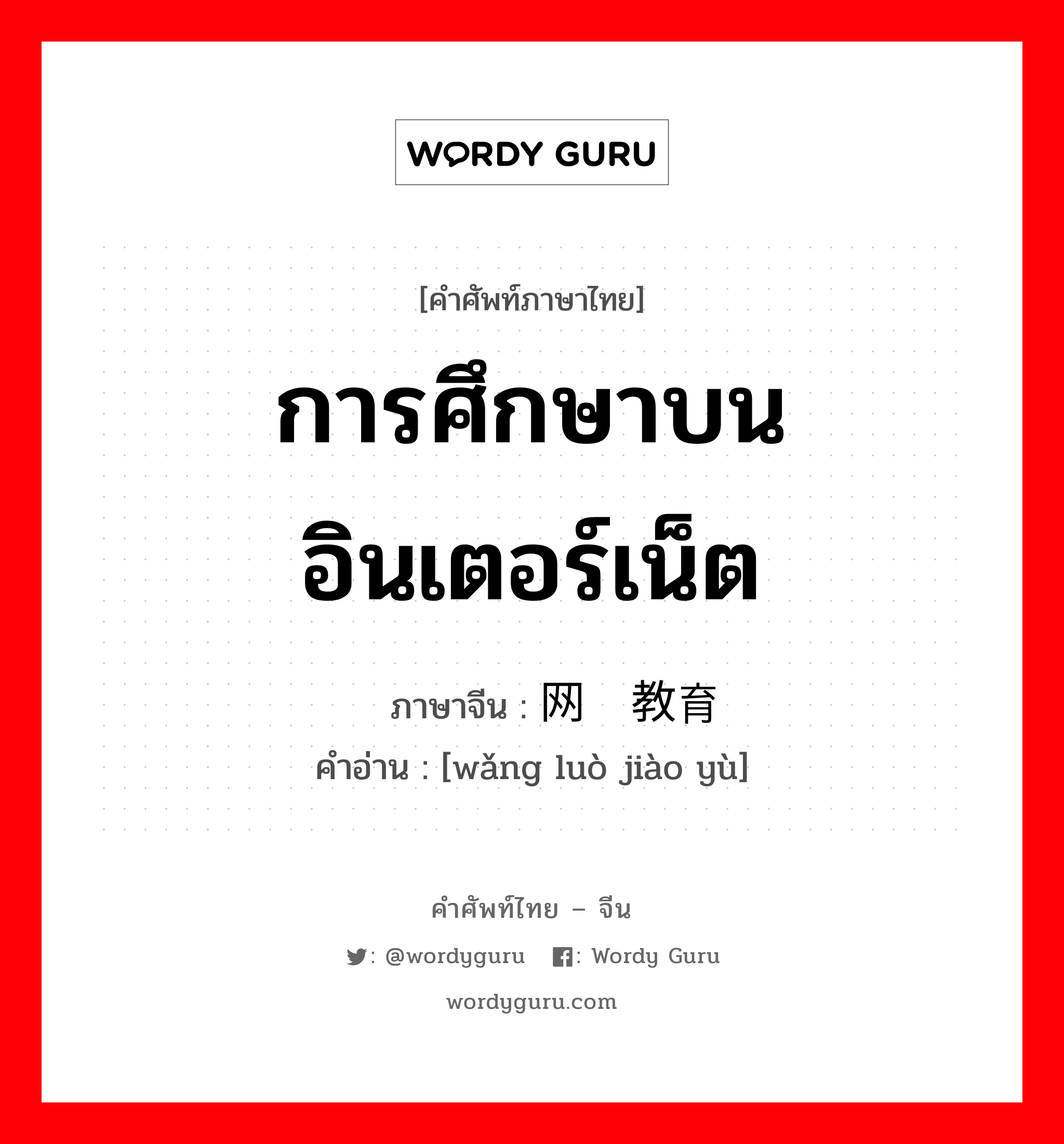 การศึกษาบนอินเตอร์เน็ต ภาษาจีนคืออะไร, คำศัพท์ภาษาไทย - จีน การศึกษาบนอินเตอร์เน็ต ภาษาจีน 网络教育 คำอ่าน [wǎng luò jiào yù]