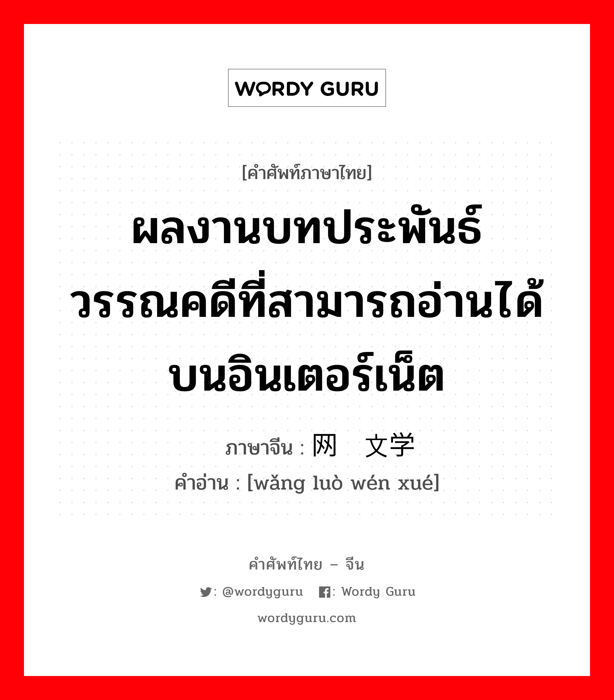 ผลงานบทประพันธ์วรรณคดีที่สามารถอ่านได้บนอินเตอร์เน็ต ภาษาจีนคืออะไร, คำศัพท์ภาษาไทย - จีน ผลงานบทประพันธ์วรรณคดีที่สามารถอ่านได้บนอินเตอร์เน็ต ภาษาจีน 网络文学 คำอ่าน [wǎng luò wén xué]