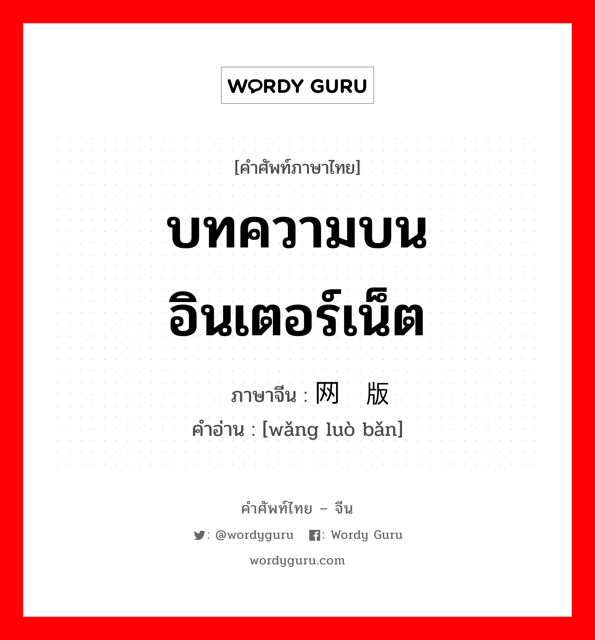 บทความบนอินเตอร์เน็ต ภาษาจีนคืออะไร, คำศัพท์ภาษาไทย - จีน บทความบนอินเตอร์เน็ต ภาษาจีน 网络版 คำอ่าน [wǎng luò bǎn]