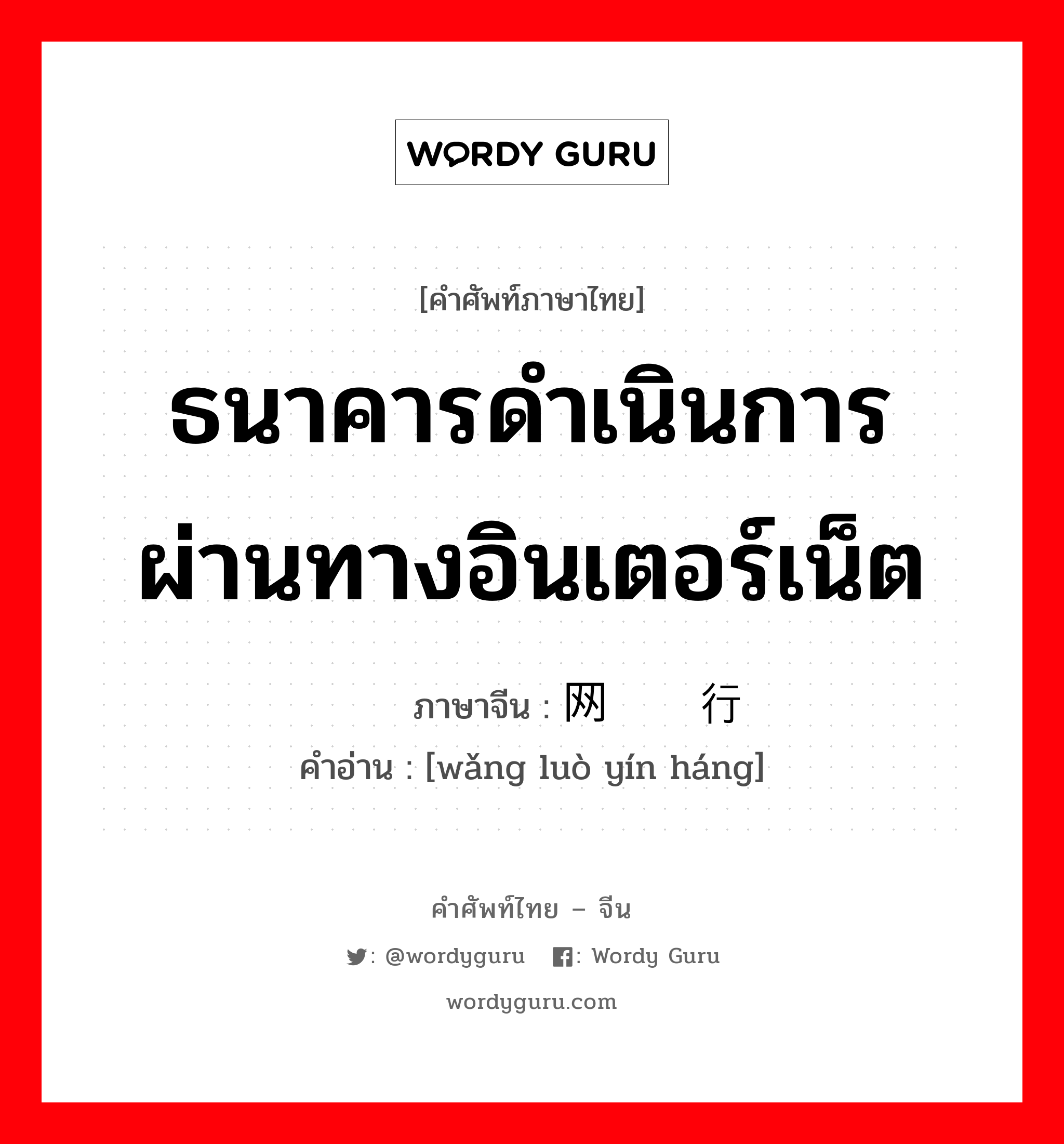 ธนาคารดำเนินการผ่านทางอินเตอร์เน็ต ภาษาจีนคืออะไร, คำศัพท์ภาษาไทย - จีน ธนาคารดำเนินการผ่านทางอินเตอร์เน็ต ภาษาจีน 网络银行 คำอ่าน [wǎng luò yín háng]