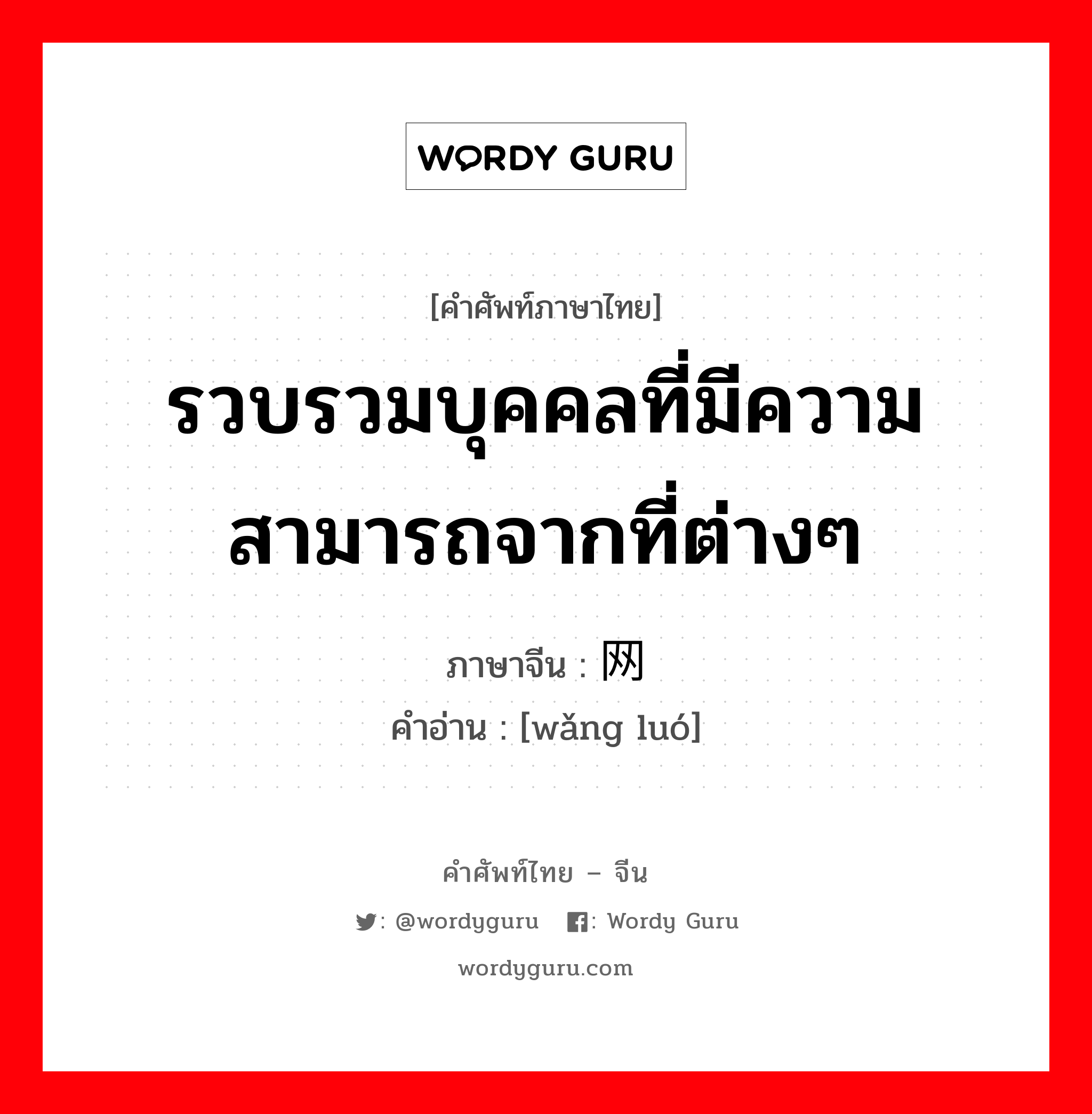 รวบรวมบุคคลที่มีความสามารถจากที่ต่างๆ ภาษาจีนคืออะไร, คำศัพท์ภาษาไทย - จีน รวบรวมบุคคลที่มีความสามารถจากที่ต่างๆ ภาษาจีน 网罗 คำอ่าน [wǎng luó]