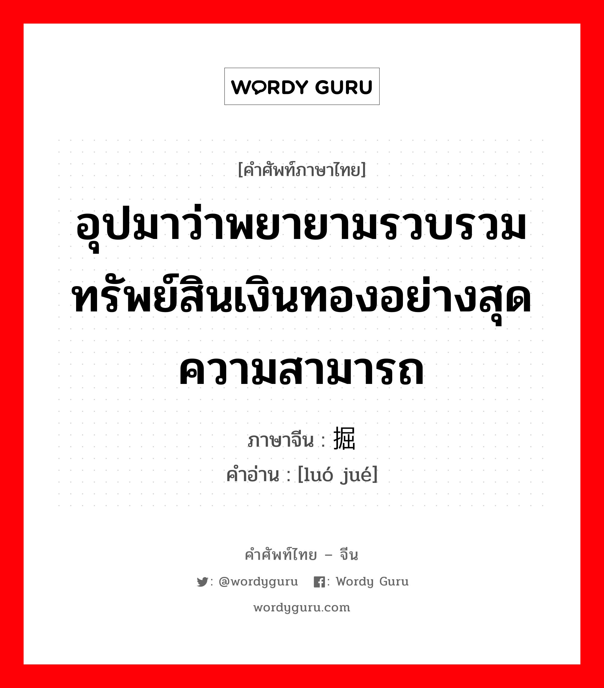 อุปมาว่าพยายามรวบรวมทรัพย์สินเงินทองอย่างสุดความสามารถ ภาษาจีนคืออะไร, คำศัพท์ภาษาไทย - จีน อุปมาว่าพยายามรวบรวมทรัพย์สินเงินทองอย่างสุดความสามารถ ภาษาจีน 罗掘 คำอ่าน [luó jué]