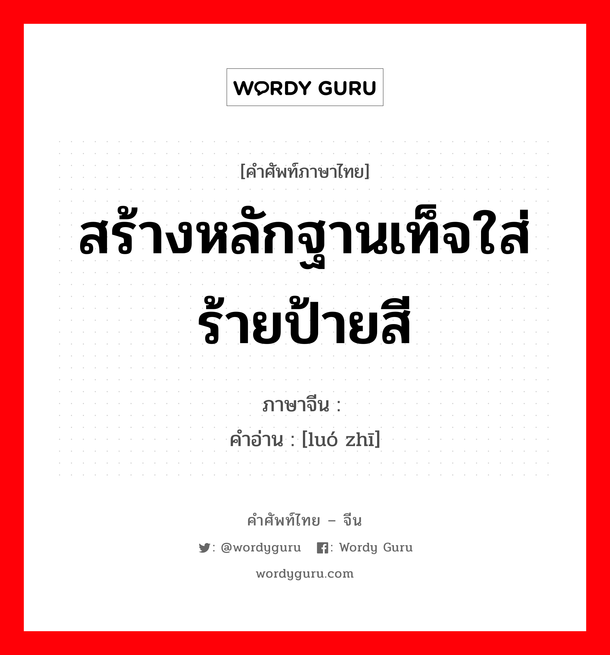 สร้างหลักฐานเท็จใส่ร้ายป้ายสี ภาษาจีนคืออะไร, คำศัพท์ภาษาไทย - จีน สร้างหลักฐานเท็จใส่ร้ายป้ายสี ภาษาจีน 罗织 คำอ่าน [luó zhī]