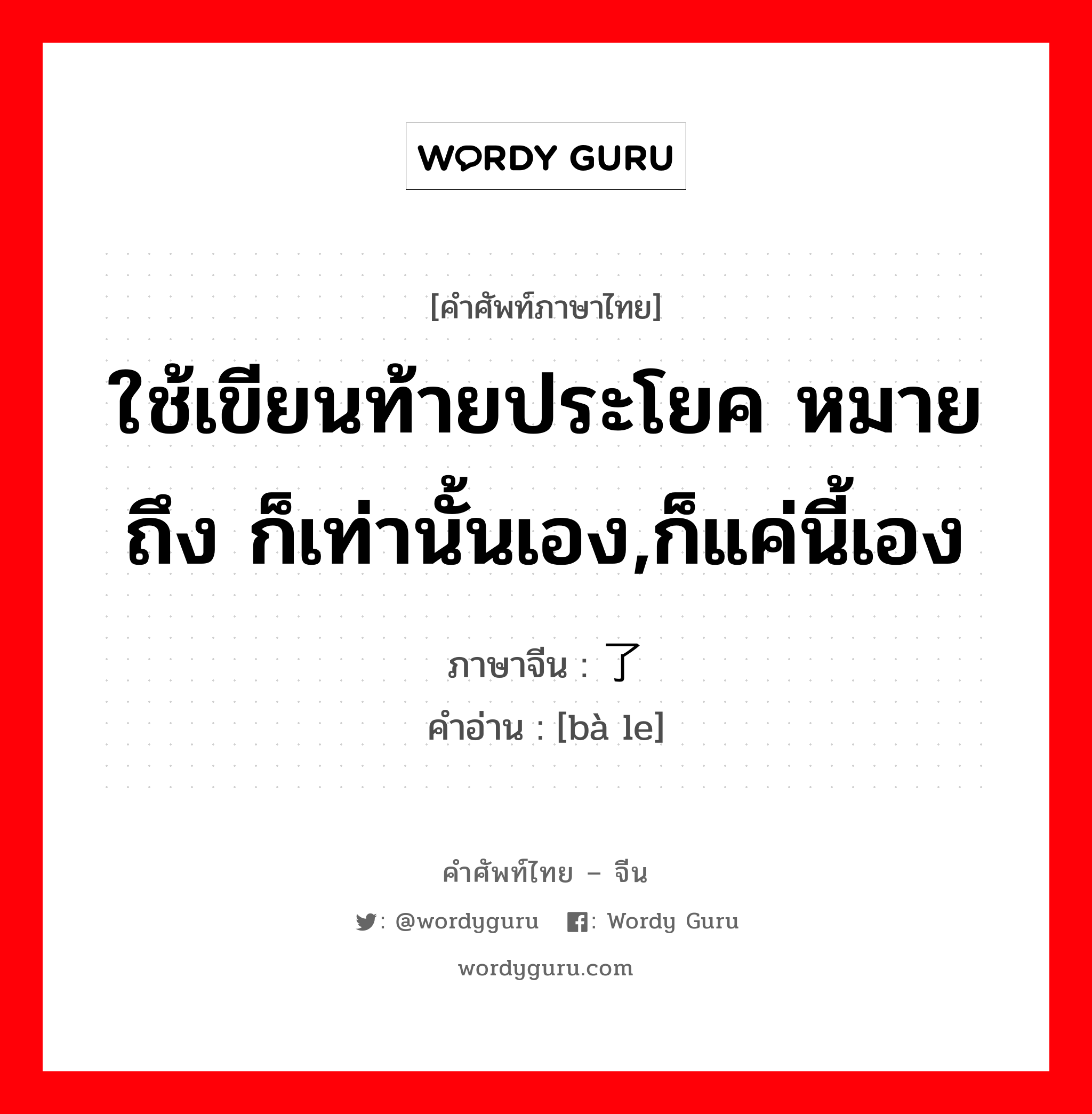 ใช้เขียนท้ายประโยค หมายถึง ก็เท่านั้นเอง,ก็แค่นี้เอง ภาษาจีนคืออะไร, คำศัพท์ภาษาไทย - จีน ใช้เขียนท้ายประโยค หมายถึง ก็เท่านั้นเอง,ก็แค่นี้เอง ภาษาจีน 罢了 คำอ่าน [bà le]